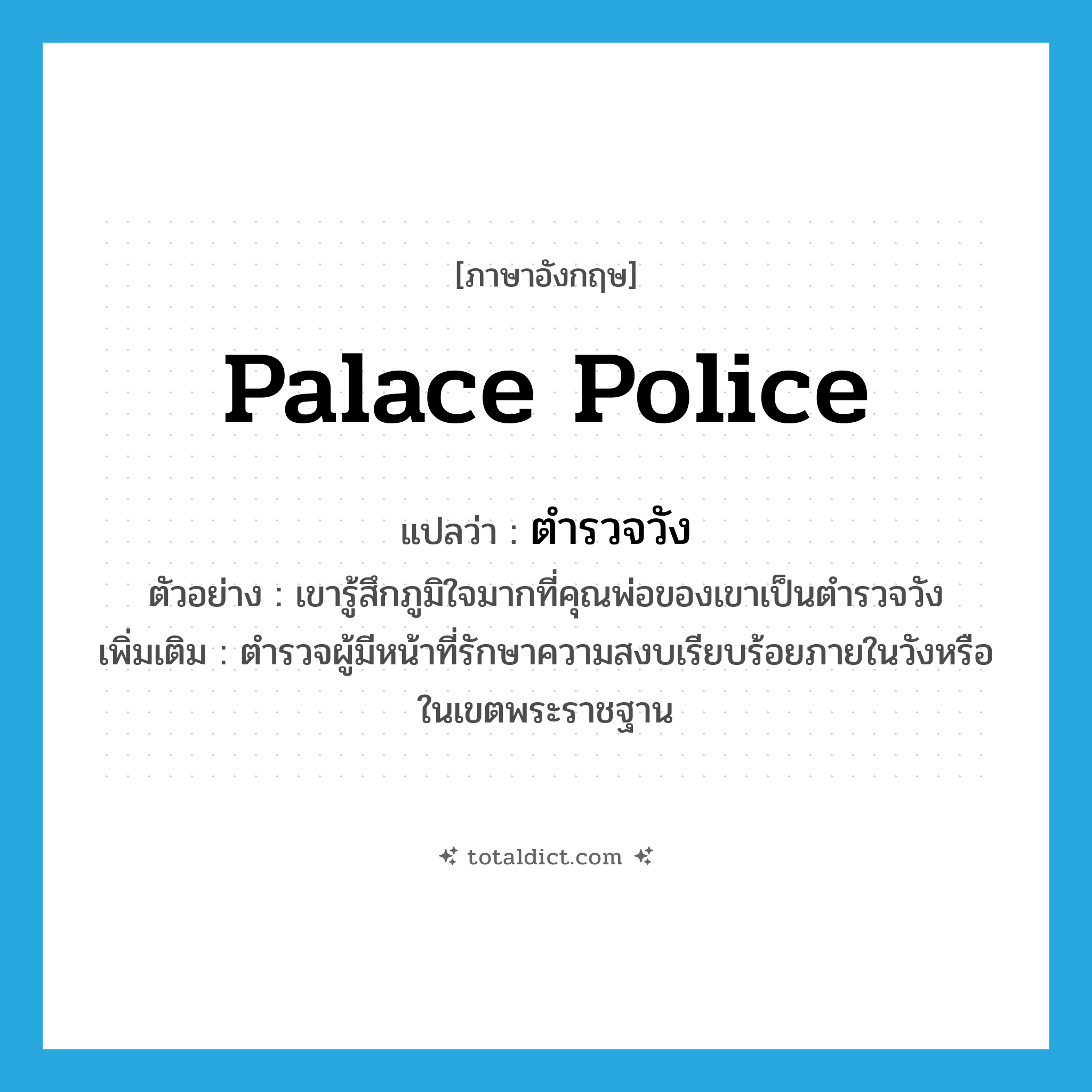 palace police แปลว่า?, คำศัพท์ภาษาอังกฤษ palace police แปลว่า ตำรวจวัง ประเภท N ตัวอย่าง เขารู้สึกภูมิใจมากที่คุณพ่อของเขาเป็นตำรวจวัง เพิ่มเติม ตำรวจผู้มีหน้าที่รักษาความสงบเรียบร้อยภายในวังหรือในเขตพระราชฐาน หมวด N