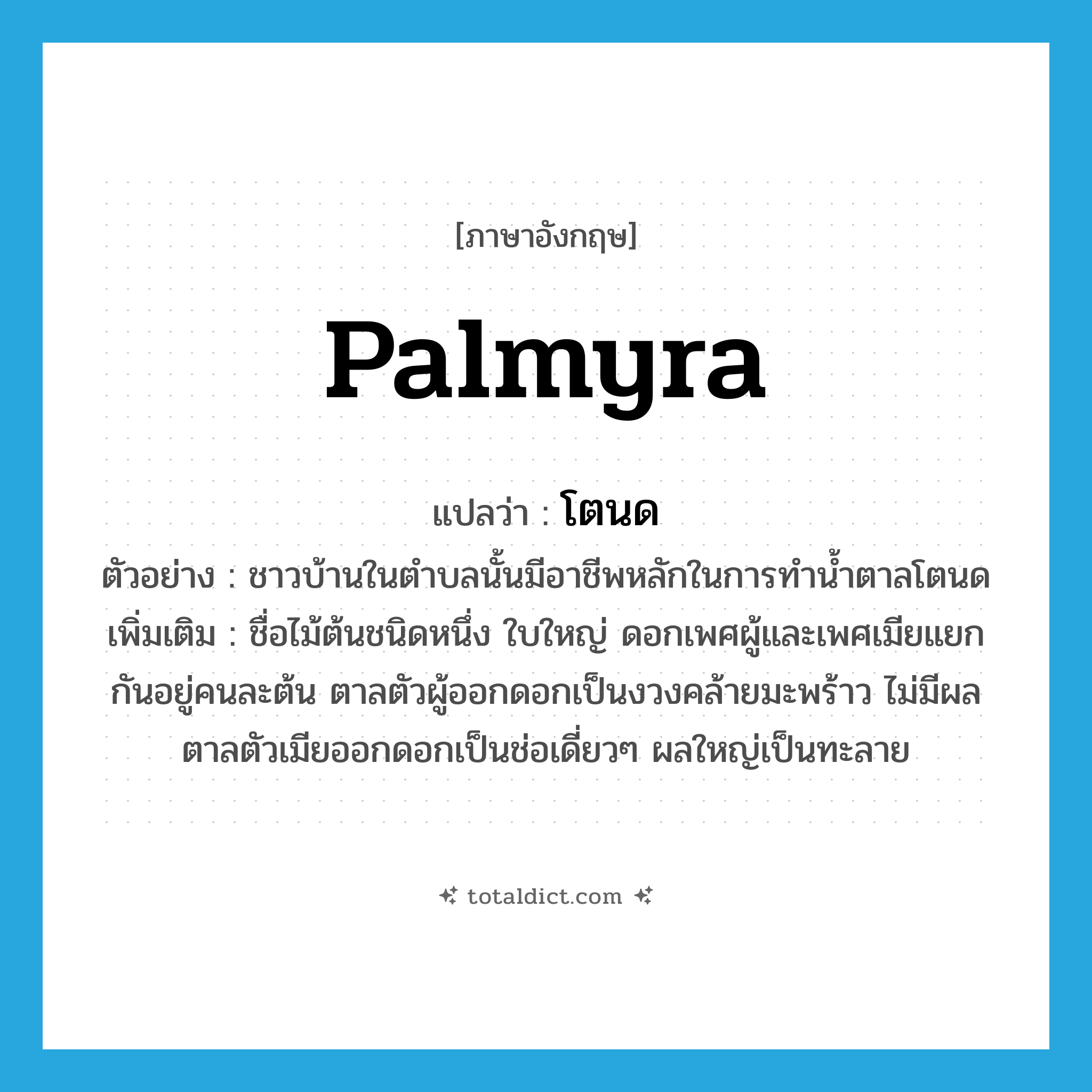 palmyra แปลว่า?, คำศัพท์ภาษาอังกฤษ palmyra แปลว่า โตนด ประเภท N ตัวอย่าง ชาวบ้านในตำบลนั้นมีอาชีพหลักในการทำน้ำตาลโตนด เพิ่มเติม ชื่อไม้ต้นชนิดหนึ่ง ใบใหญ่ ดอกเพศผู้และเพศเมียแยกกันอยู่คนละต้น ตาลตัวผู้ออกดอกเป็นงวงคล้ายมะพร้าว ไม่มีผล ตาลตัวเมียออกดอกเป็นช่อเดี่ยวๆ ผลใหญ่เป็นทะลาย หมวด N