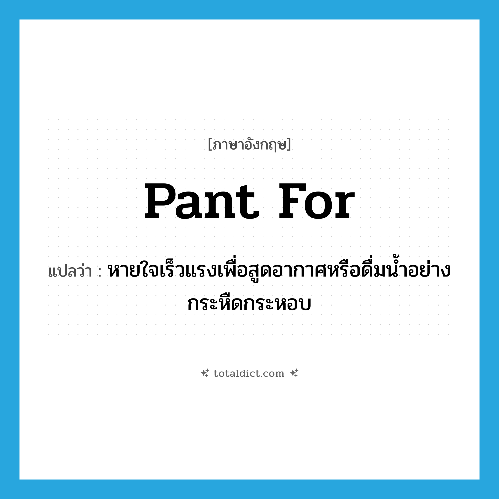 pant for แปลว่า?, คำศัพท์ภาษาอังกฤษ pant for แปลว่า หายใจเร็วแรงเพื่อสูดอากาศหรือดื่มน้ำอย่างกระหืดกระหอบ ประเภท PHRV หมวด PHRV