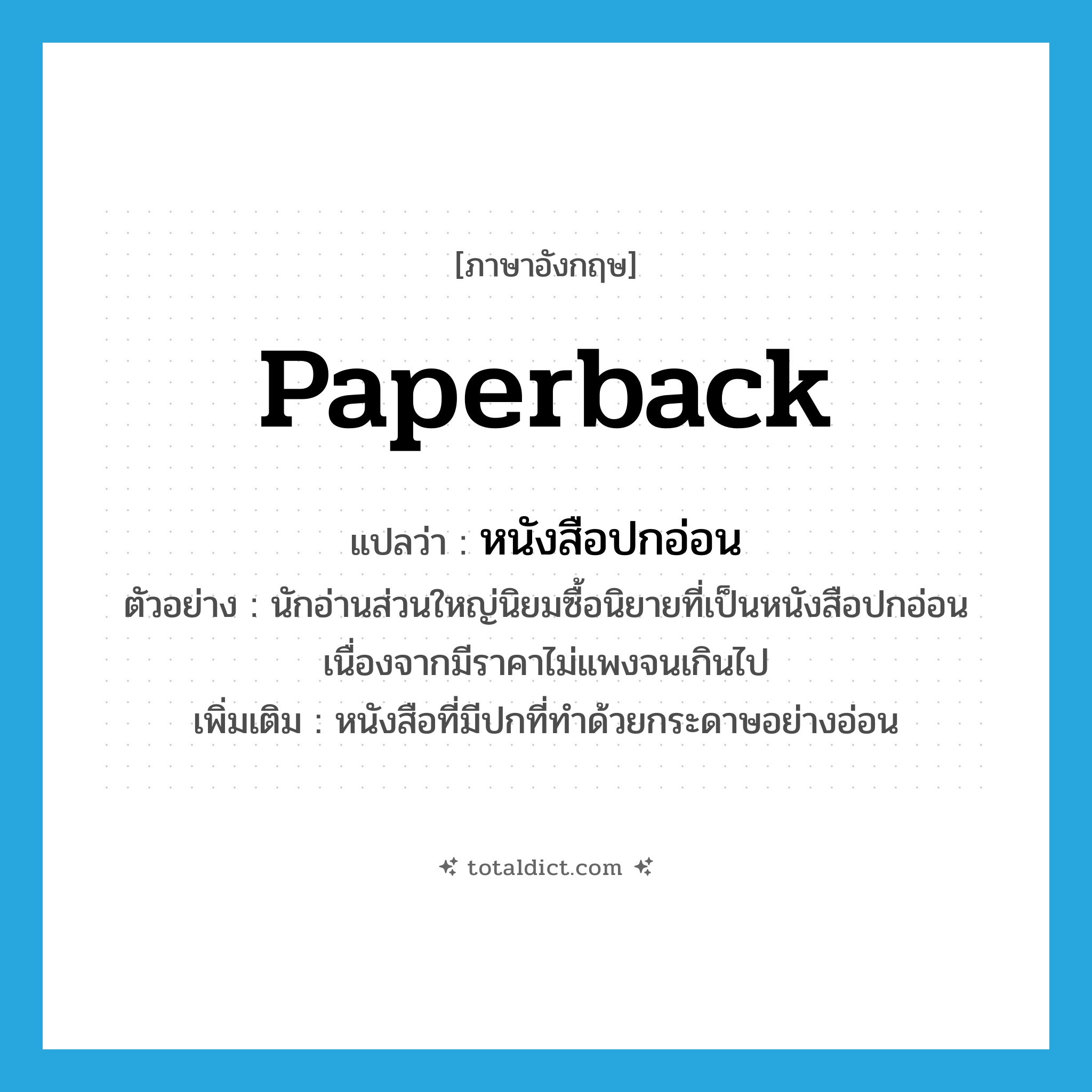 paperback แปลว่า?, คำศัพท์ภาษาอังกฤษ paperback แปลว่า หนังสือปกอ่อน ประเภท N ตัวอย่าง นักอ่านส่วนใหญ่นิยมซื้อนิยายที่เป็นหนังสือปกอ่อน เนื่องจากมีราคาไม่แพงจนเกินไป เพิ่มเติม หนังสือที่มีปกที่ทำด้วยกระดาษอย่างอ่อน หมวด N