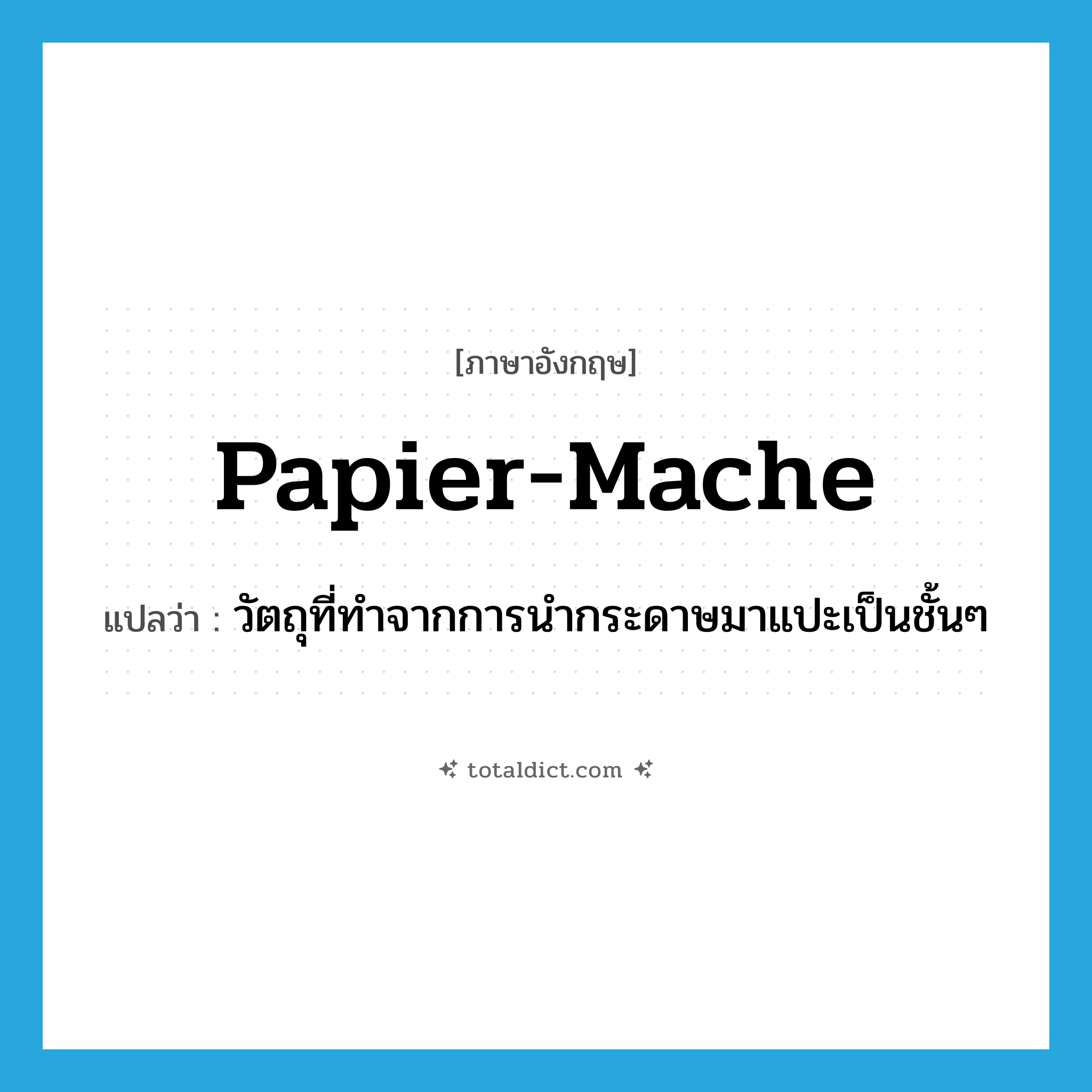 papier-mache แปลว่า?, คำศัพท์ภาษาอังกฤษ papier-mache แปลว่า วัตถุที่ทำจากการนำกระดาษมาแปะเป็นชั้นๆ ประเภท N หมวด N