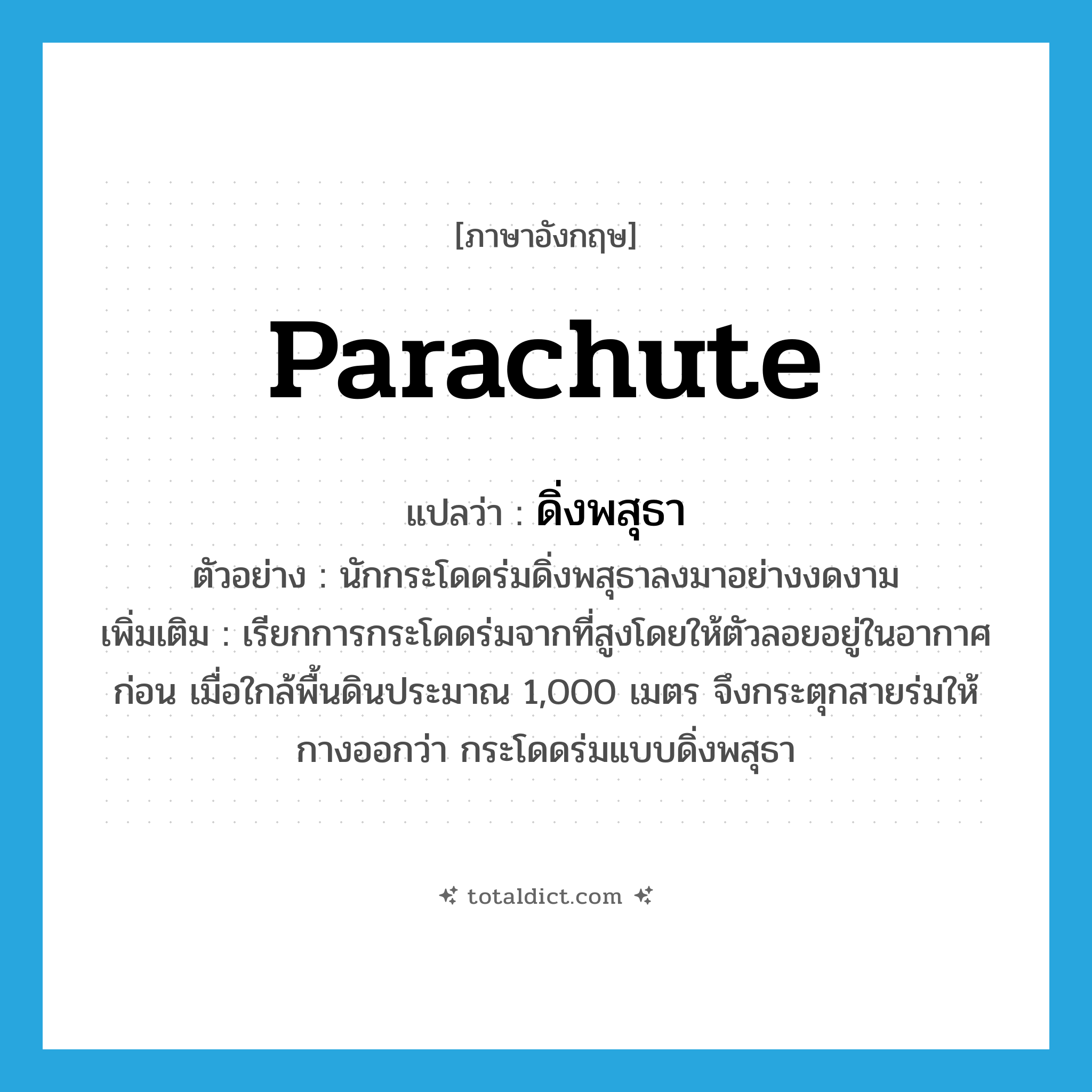 parachute แปลว่า?, คำศัพท์ภาษาอังกฤษ parachute แปลว่า ดิ่งพสุธา ประเภท N ตัวอย่าง นักกระโดดร่มดิ่งพสุธาลงมาอย่างงดงาม เพิ่มเติม เรียกการกระโดดร่มจากที่สูงโดยให้ตัวลอยอยู่ในอากาศก่อน เมื่อใกล้พื้นดินประมาณ 1,000 เมตร จึงกระตุกสายร่มให้กางออกว่า กระโดดร่มแบบดิ่งพสุธา หมวด N