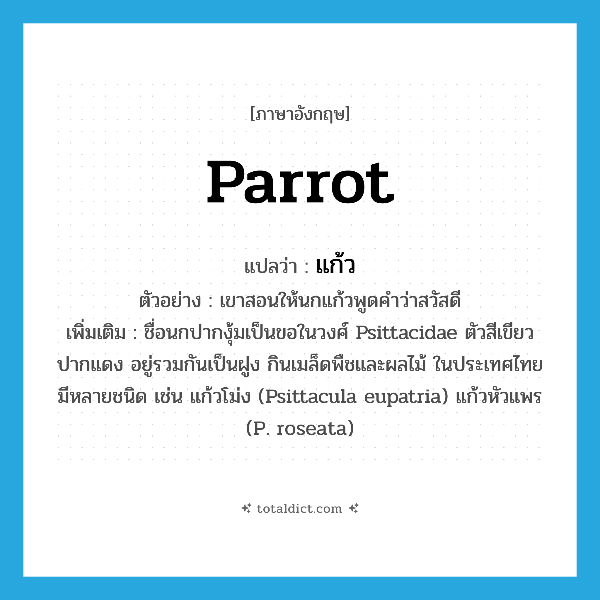 parrot แปลว่า?, คำศัพท์ภาษาอังกฤษ parrot แปลว่า แก้ว ประเภท N ตัวอย่าง เขาสอนให้นกแก้วพูดคำว่าสวัสดี เพิ่มเติม ชื่อนกปากงุ้มเป็นขอในวงศ์ Psittacidae ตัวสีเขียว ปากแดง อยู่รวมกันเป็นฝูง กินเมล็ดพืชและผลไม้ ในประเทศไทยมีหลายชนิด เช่น แก้วโม่ง (Psittacula eupatria) แก้วหัวแพร (P. roseata) หมวด N