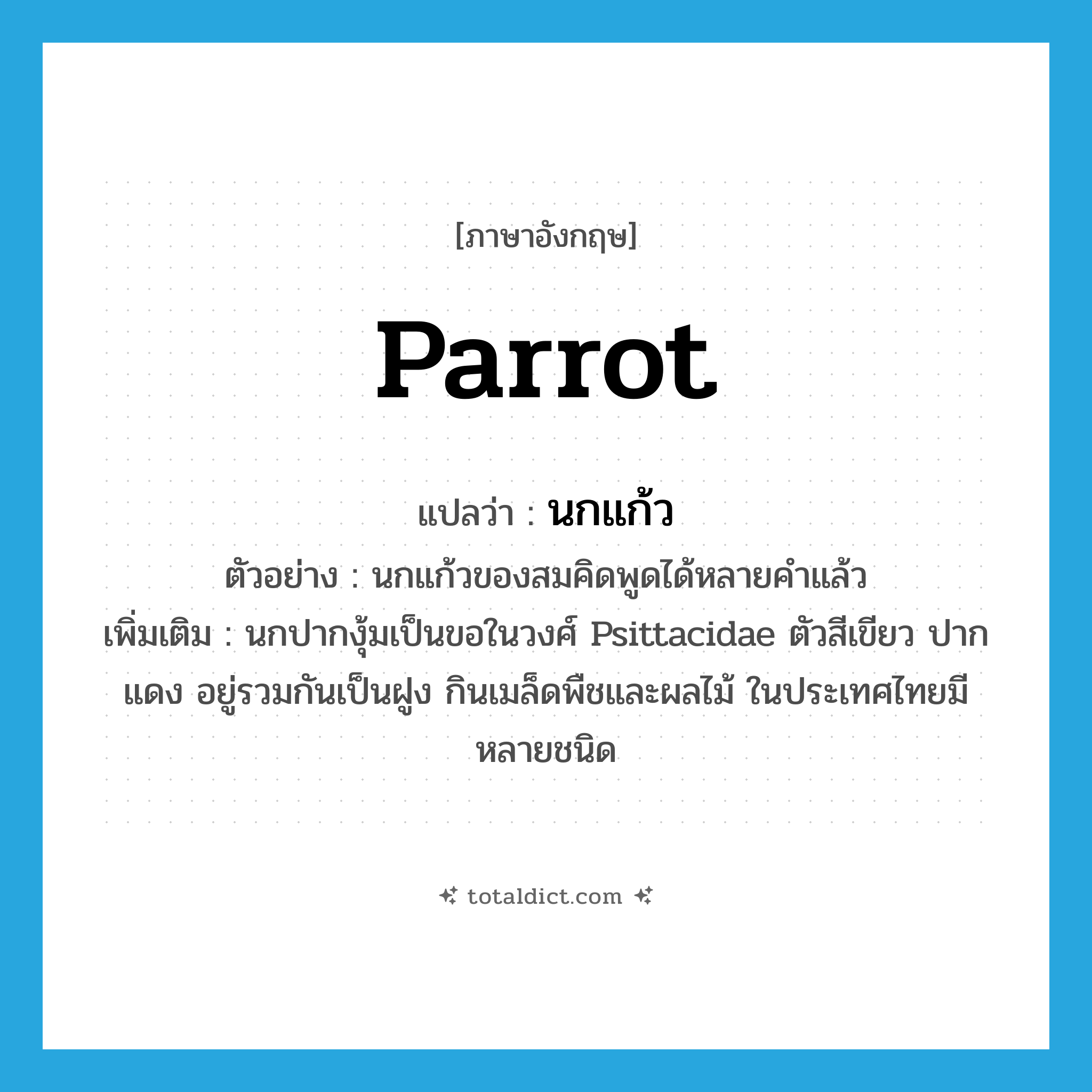 parrot แปลว่า?, คำศัพท์ภาษาอังกฤษ parrot แปลว่า นกแก้ว ประเภท N ตัวอย่าง นกแก้วของสมคิดพูดได้หลายคำแล้ว เพิ่มเติม นกปากงุ้มเป็นขอในวงศ์ Psittacidae ตัวสีเขียว ปากแดง อยู่รวมกันเป็นฝูง กินเมล็ดพืชและผลไม้ ในประเทศไทยมีหลายชนิด หมวด N