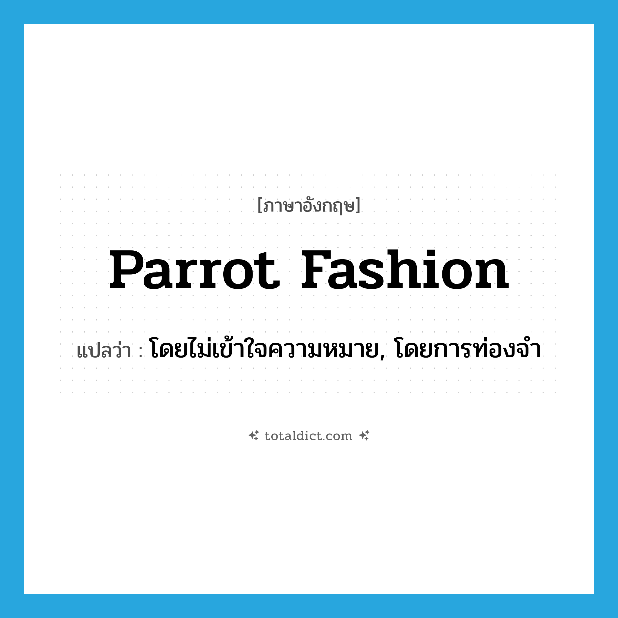 parrot fashion แปลว่า?, คำศัพท์ภาษาอังกฤษ parrot fashion แปลว่า โดยไม่เข้าใจความหมาย, โดยการท่องจำ ประเภท IDM หมวด IDM