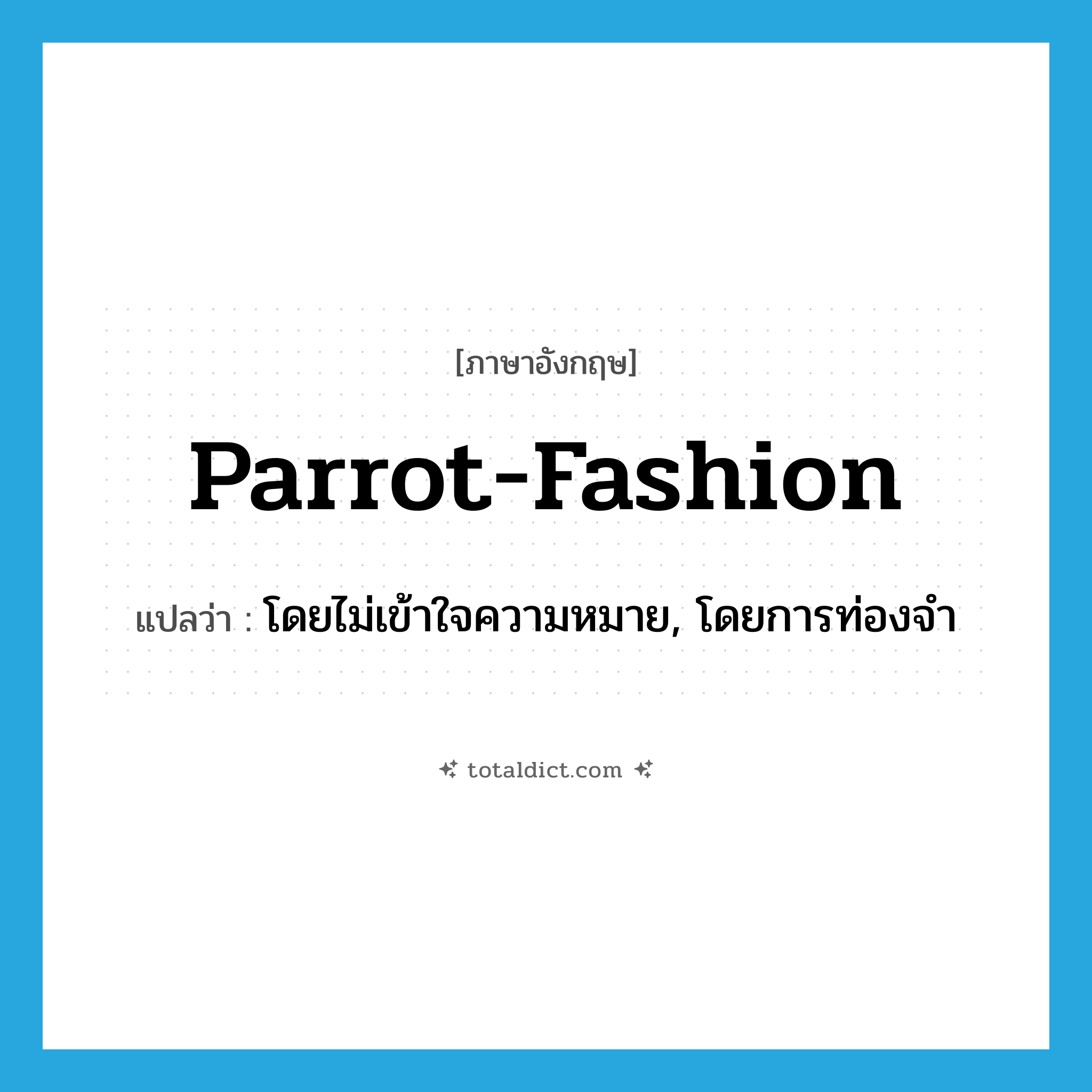 parrot fashion แปลว่า?, คำศัพท์ภาษาอังกฤษ parrot-fashion แปลว่า โดยไม่เข้าใจความหมาย, โดยการท่องจำ ประเภท IDM หมวด IDM