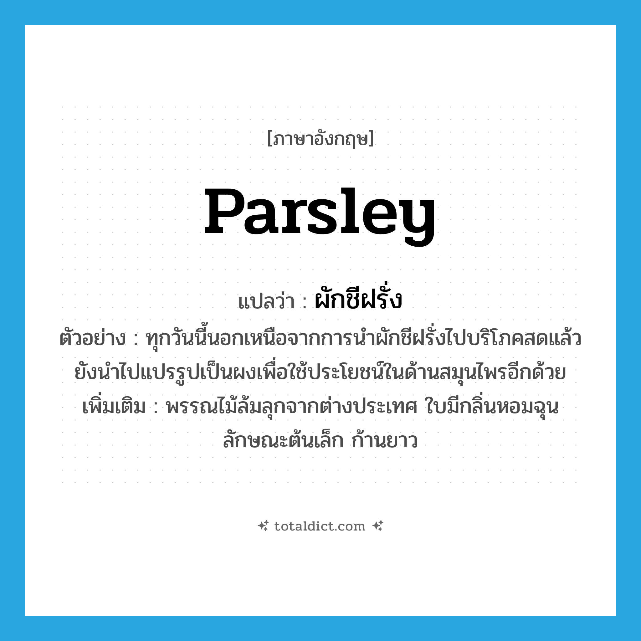 parsley แปลว่า?, คำศัพท์ภาษาอังกฤษ Parsley แปลว่า ผักชีฝรั่ง ประเภท N ตัวอย่าง ทุกวันนี้นอกเหนือจากการนำผักชีฝรั่งไปบริโภคสดแล้วยังนำไปแปรรูปเป็นผงเพื่อใช้ประโยชน์ในด้านสมุนไพรอีกด้วย เพิ่มเติม พรรณไม้ล้มลุกจากต่างประเทศ ใบมีกลิ่นหอมฉุน ลักษณะต้นเล็ก ก้านยาว หมวด N