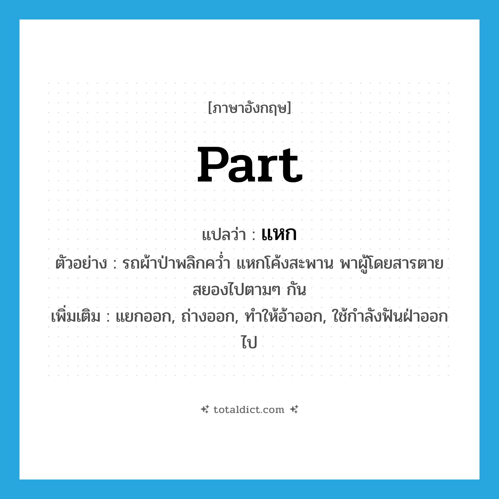 part แปลว่า?, คำศัพท์ภาษาอังกฤษ part แปลว่า แหก ประเภท V ตัวอย่าง รถผ้าป่าพลิกคว่ำ แหกโค้งสะพาน พาผู้โดยสารตายสยองไปตามๆ กัน เพิ่มเติม แยกออก, ถ่างออก, ทำให้อ้าออก, ใช้กำลังฟันฝ่าออกไป หมวด V