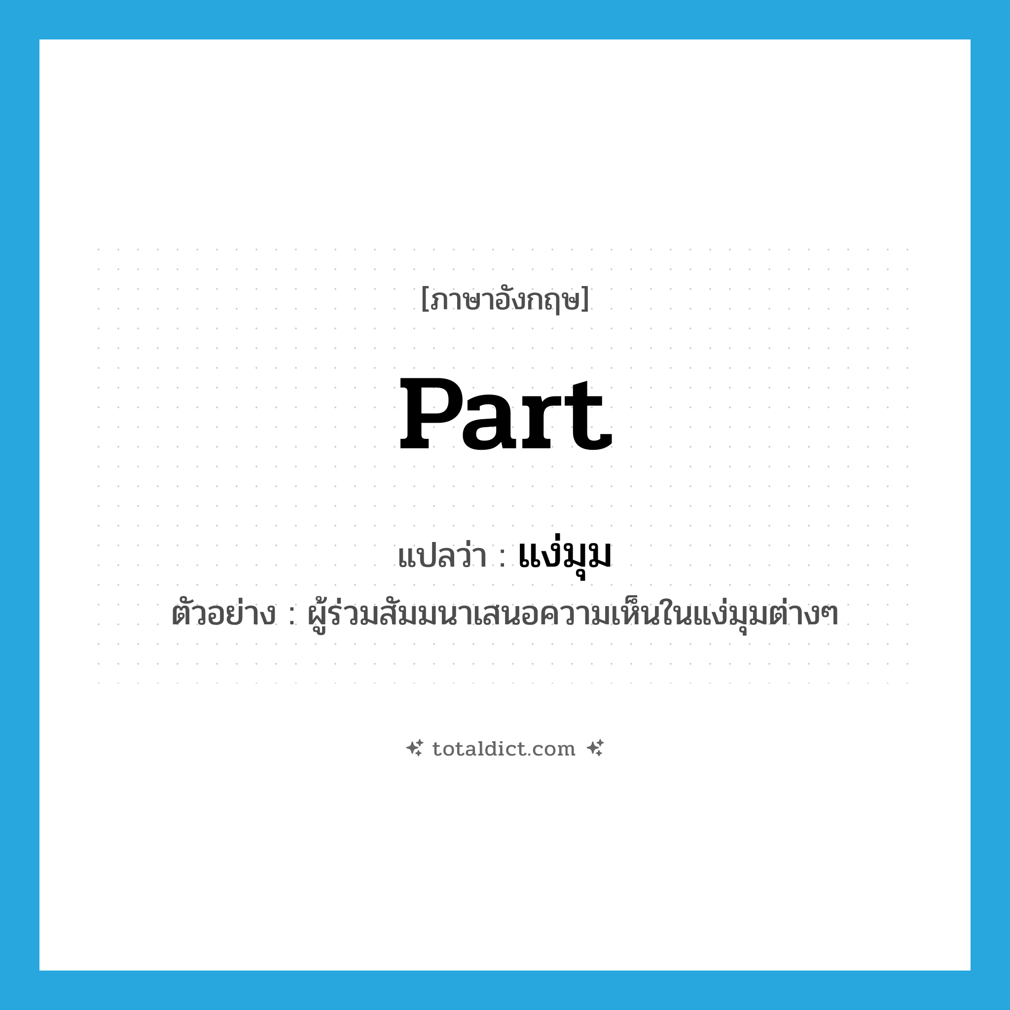 part แปลว่า?, คำศัพท์ภาษาอังกฤษ part แปลว่า แง่มุม ประเภท N ตัวอย่าง ผู้ร่วมสัมมนาเสนอความเห็นในแง่มุมต่างๆ หมวด N