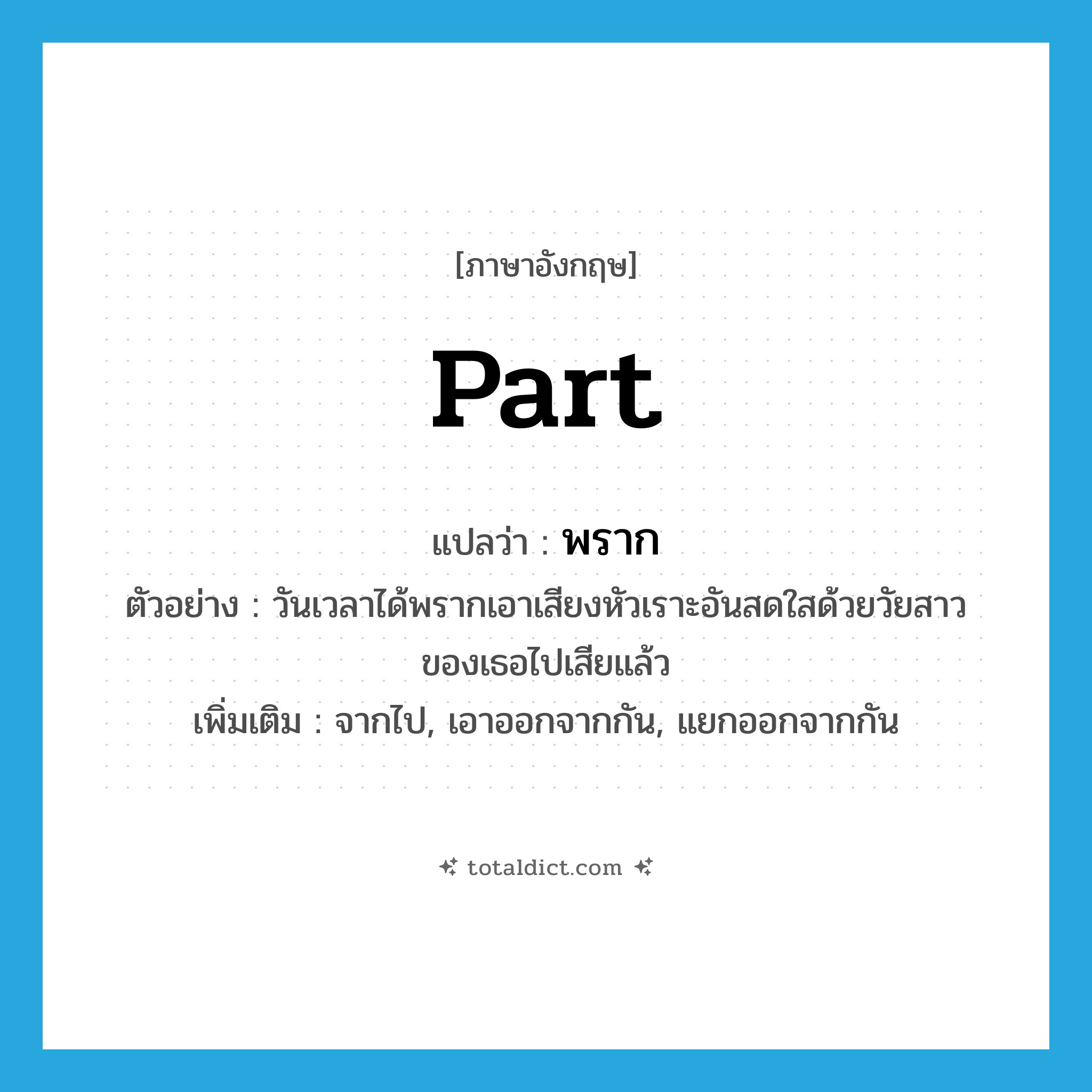 part แปลว่า?, คำศัพท์ภาษาอังกฤษ part แปลว่า พราก ประเภท V ตัวอย่าง วันเวลาได้พรากเอาเสียงหัวเราะอันสดใสด้วยวัยสาวของเธอไปเสียแล้ว เพิ่มเติม จากไป, เอาออกจากกัน, แยกออกจากกัน หมวด V