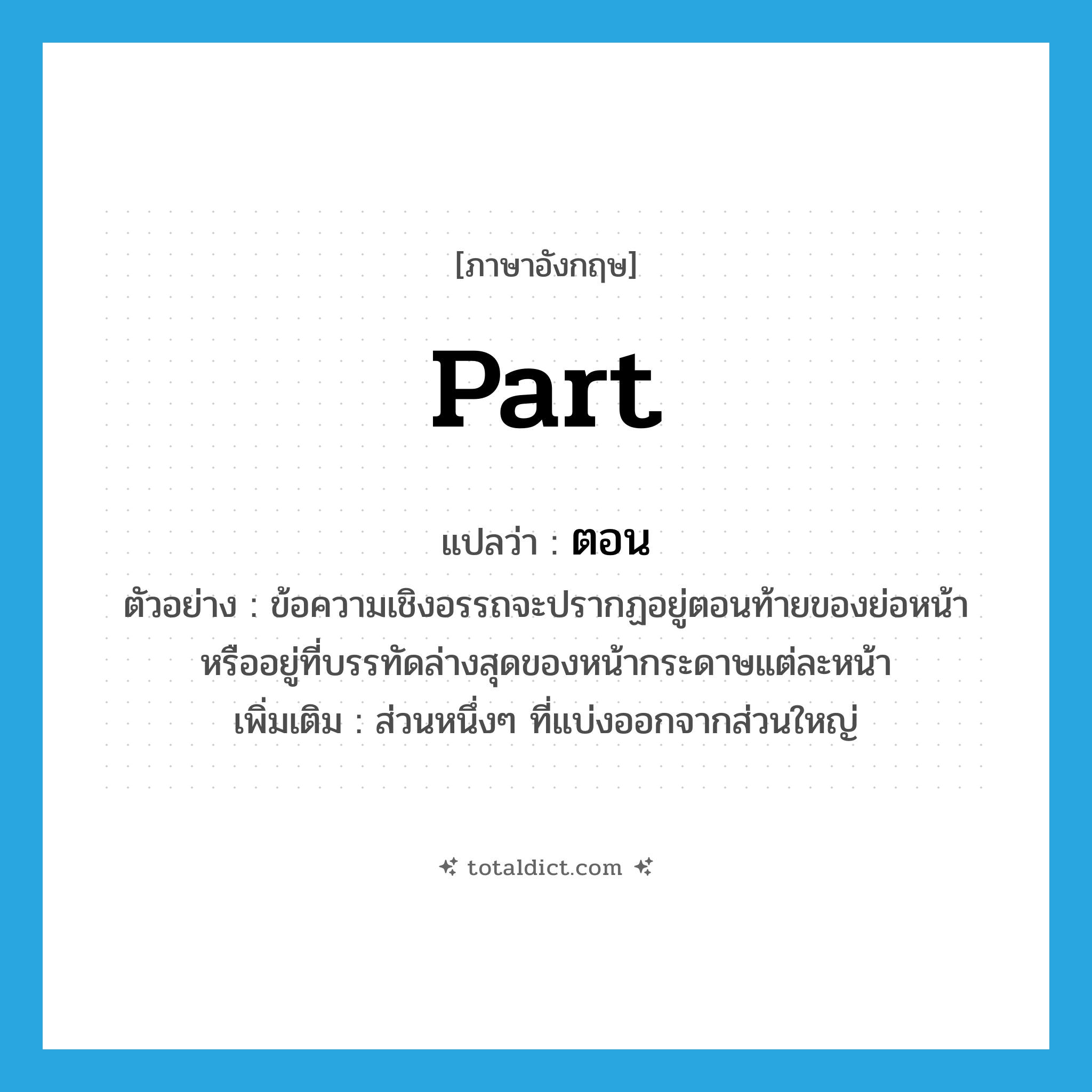 part แปลว่า?, คำศัพท์ภาษาอังกฤษ part แปลว่า ตอน ประเภท N ตัวอย่าง ข้อความเชิงอรรถจะปรากฏอยู่ตอนท้ายของย่อหน้าหรืออยู่ที่บรรทัดล่างสุดของหน้ากระดาษแต่ละหน้า เพิ่มเติม ส่วนหนึ่งๆ ที่แบ่งออกจากส่วนใหญ่ หมวด N