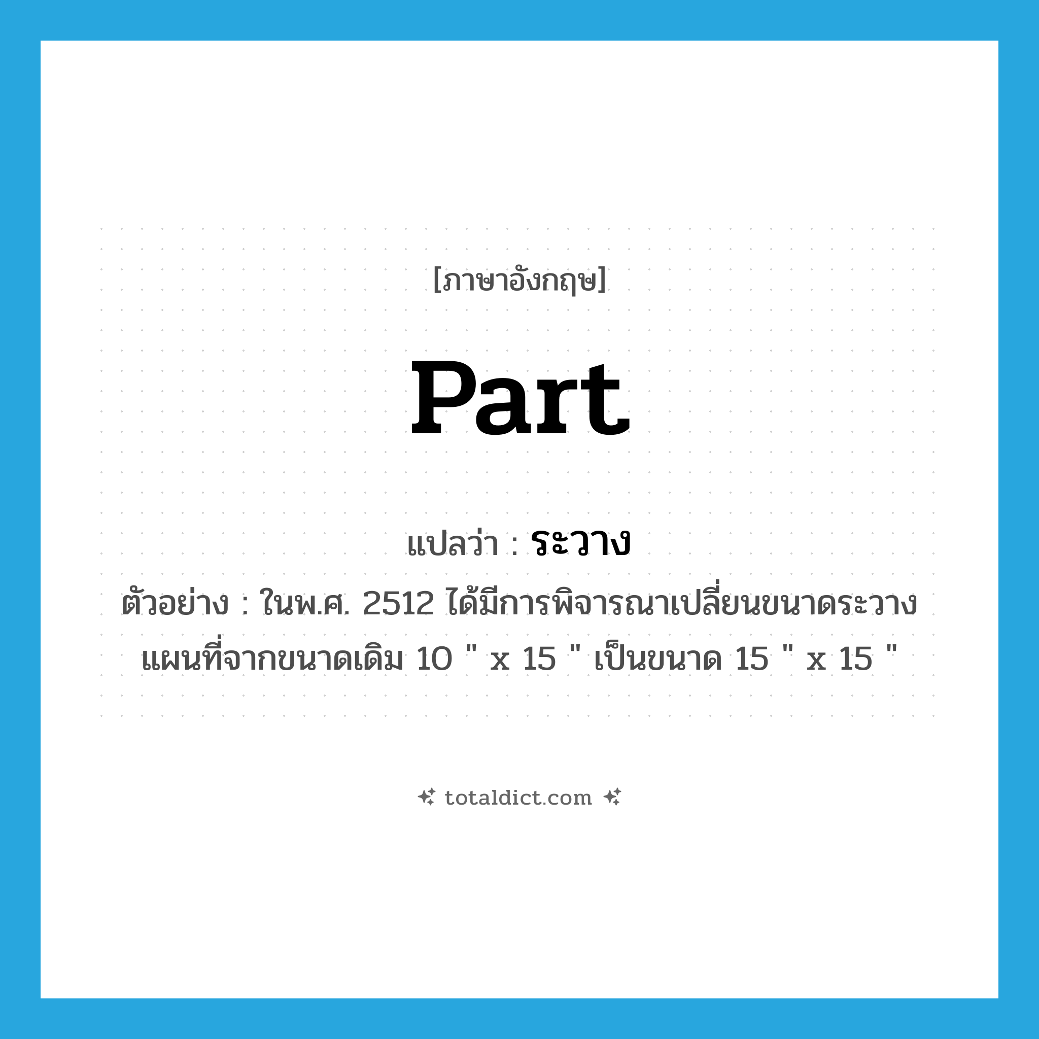 part แปลว่า?, คำศัพท์ภาษาอังกฤษ part แปลว่า ระวาง ประเภท N ตัวอย่าง ในพ.ศ. 2512 ได้มีการพิจารณาเปลี่ยนขนาดระวางแผนที่จากขนาดเดิม 10 &#34; x 15 &#34; เป็นขนาด 15 &#34; x 15 &#34; หมวด N