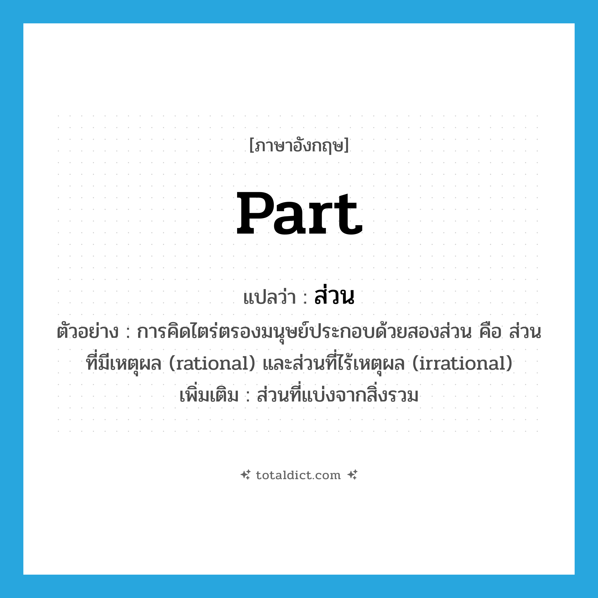 part แปลว่า?, คำศัพท์ภาษาอังกฤษ part แปลว่า ส่วน ประเภท N ตัวอย่าง การคิดไตร่ตรองมนุษย์ประกอบด้วยสองส่วน คือ ส่วนที่มีเหตุผล (rational) และส่วนที่ไร้เหตุผล (irrational) เพิ่มเติม ส่วนที่แบ่งจากสิ่งรวม หมวด N