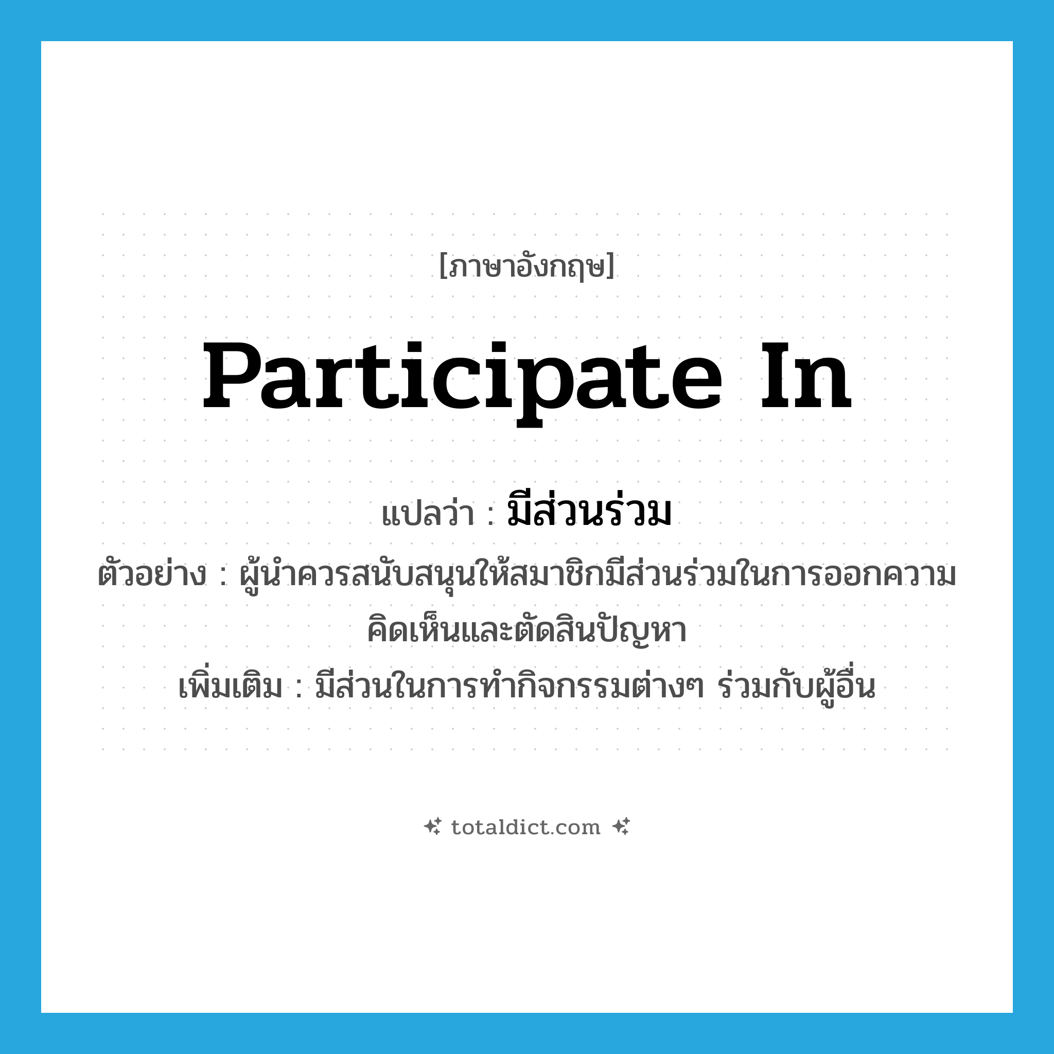 participate in แปลว่า?, คำศัพท์ภาษาอังกฤษ participate in แปลว่า มีส่วนร่วม ประเภท V ตัวอย่าง ผู้นำควรสนับสนุนให้สมาชิกมีส่วนร่วมในการออกความคิดเห็นและตัดสินปัญหา เพิ่มเติม มีส่วนในการทำกิจกรรมต่างๆ ร่วมกับผู้อื่น หมวด V