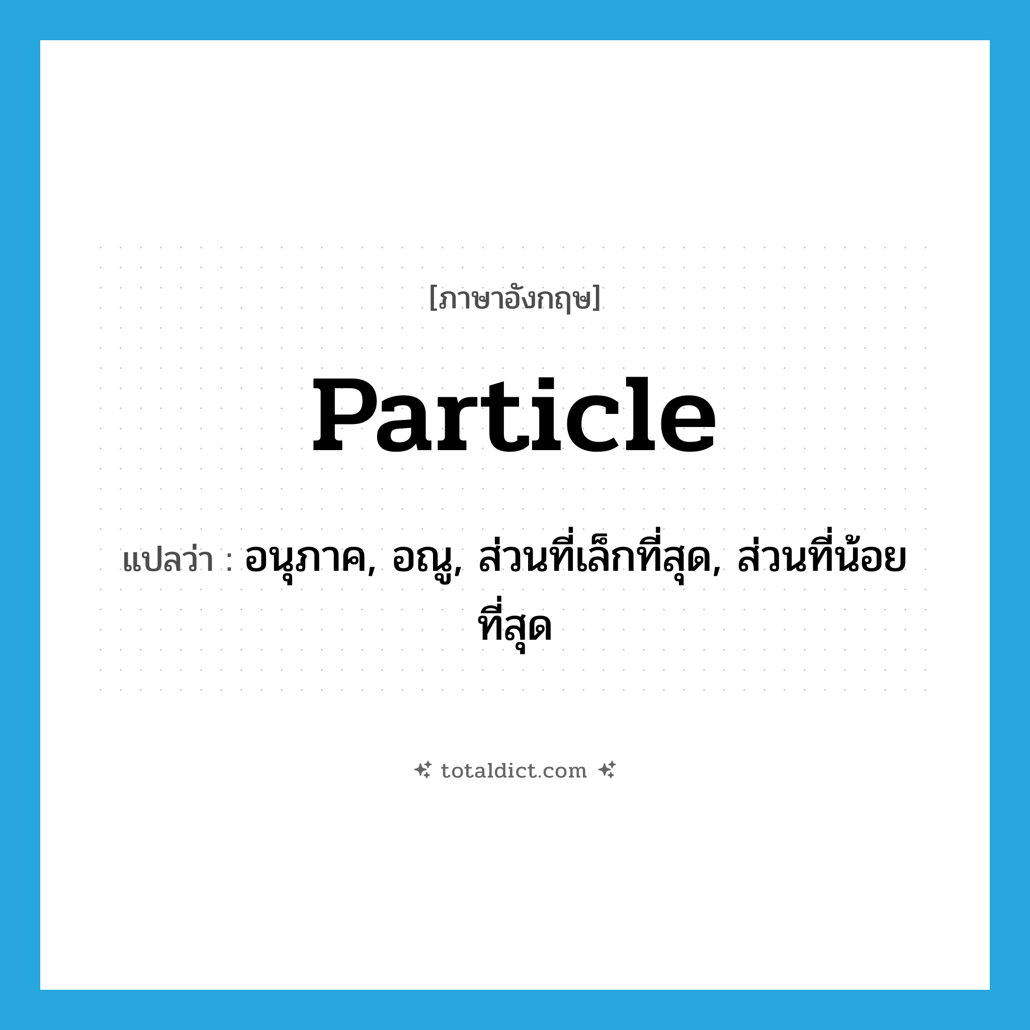 particle แปลว่า?, คำศัพท์ภาษาอังกฤษ particle แปลว่า อนุภาค, อณู, ส่วนที่เล็กที่สุด, ส่วนที่น้อยที่สุด ประเภท N หมวด N