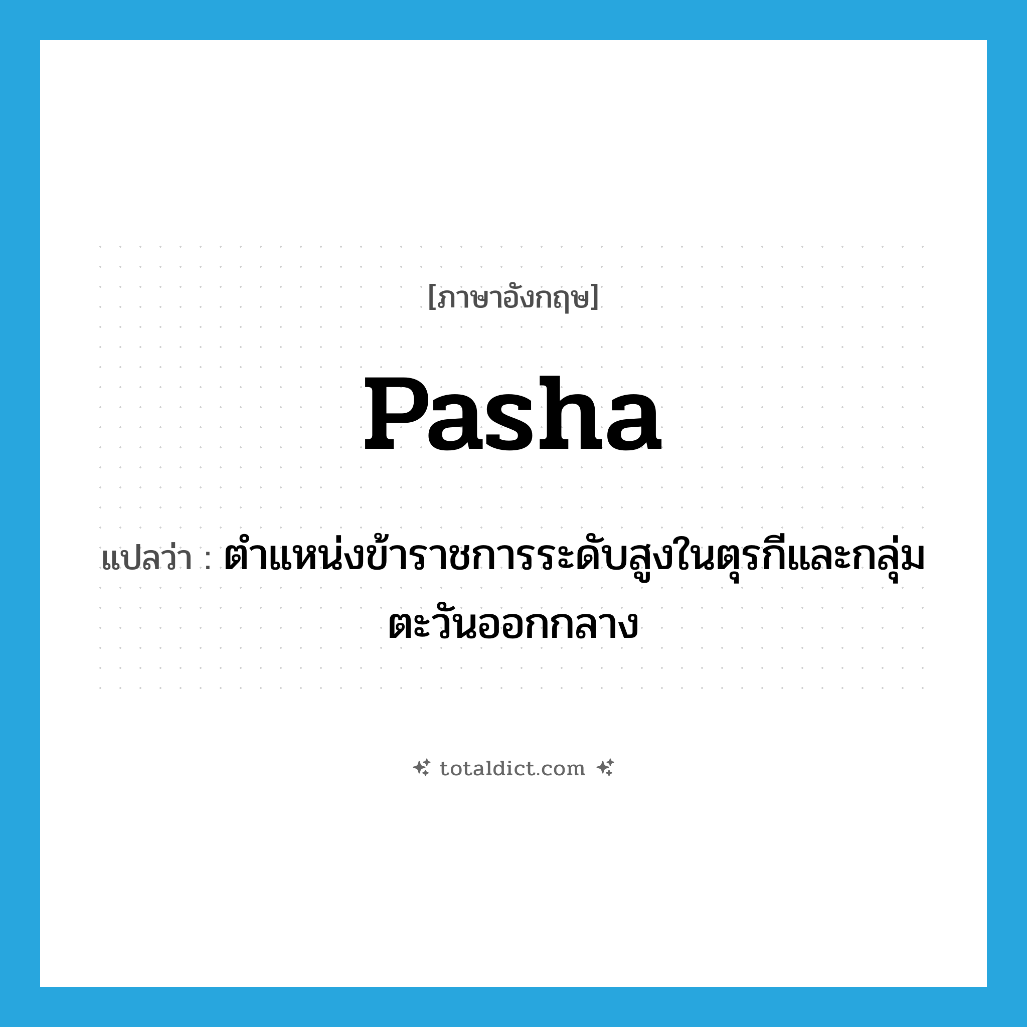 pasha แปลว่า?, คำศัพท์ภาษาอังกฤษ pasha แปลว่า ตำแหน่งข้าราชการระดับสูงในตุรกีและกลุ่มตะวันออกกลาง ประเภท N หมวด N