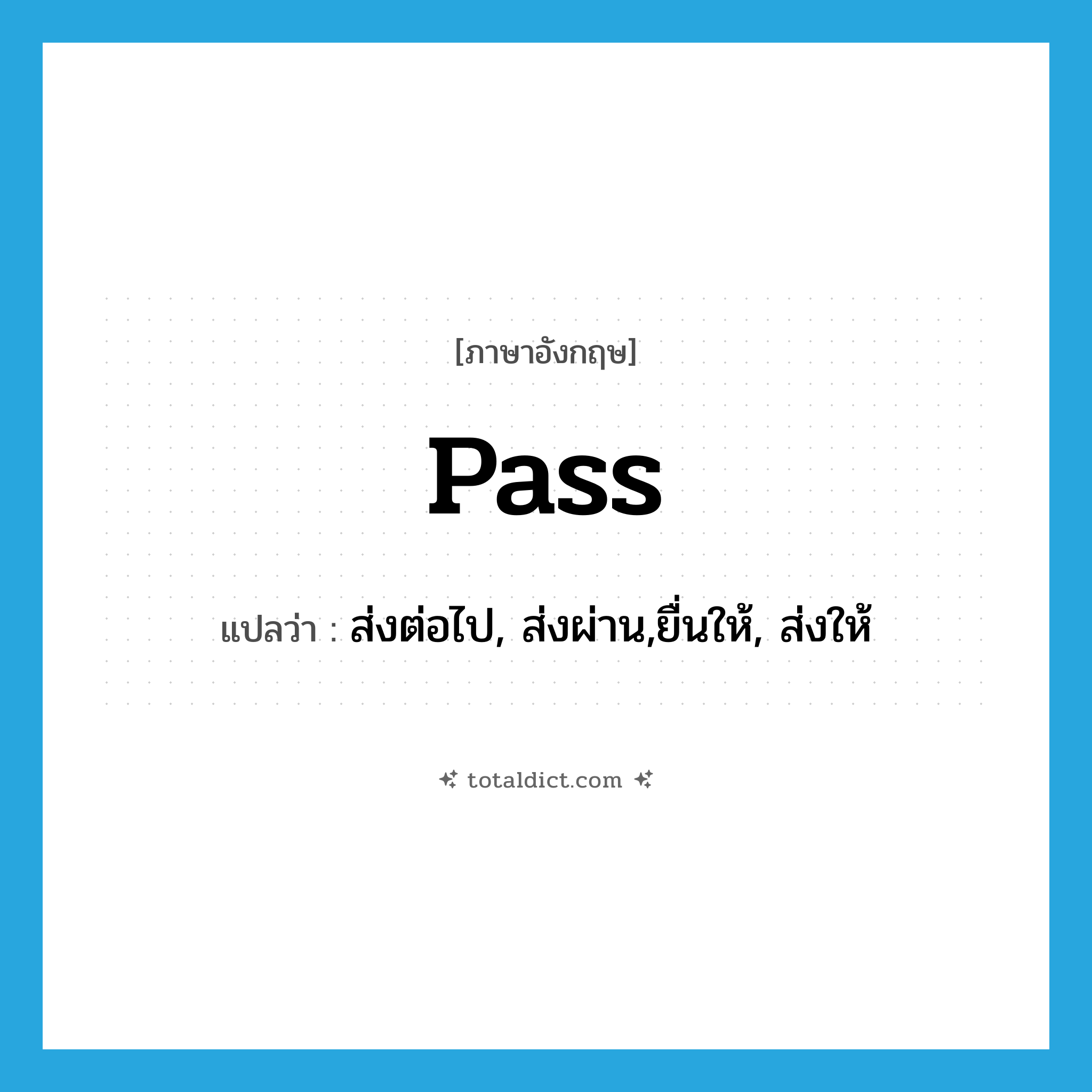 pass แปลว่า?, คำศัพท์ภาษาอังกฤษ pass แปลว่า ส่งต่อไป, ส่งผ่าน,ยื่นให้, ส่งให้ ประเภท VT หมวด VT