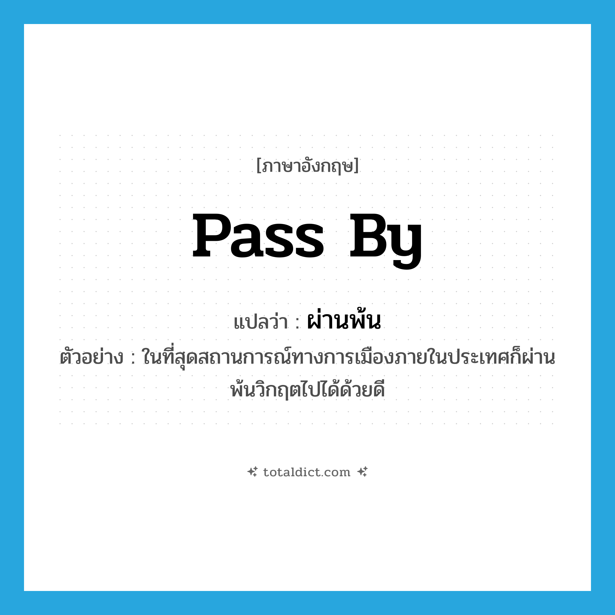 pass by แปลว่า?, คำศัพท์ภาษาอังกฤษ pass by แปลว่า ผ่านพ้น ประเภท V ตัวอย่าง ในที่สุดสถานการณ์ทางการเมืองภายในประเทศก็ผ่านพ้นวิกฤตไปได้ด้วยดี หมวด V