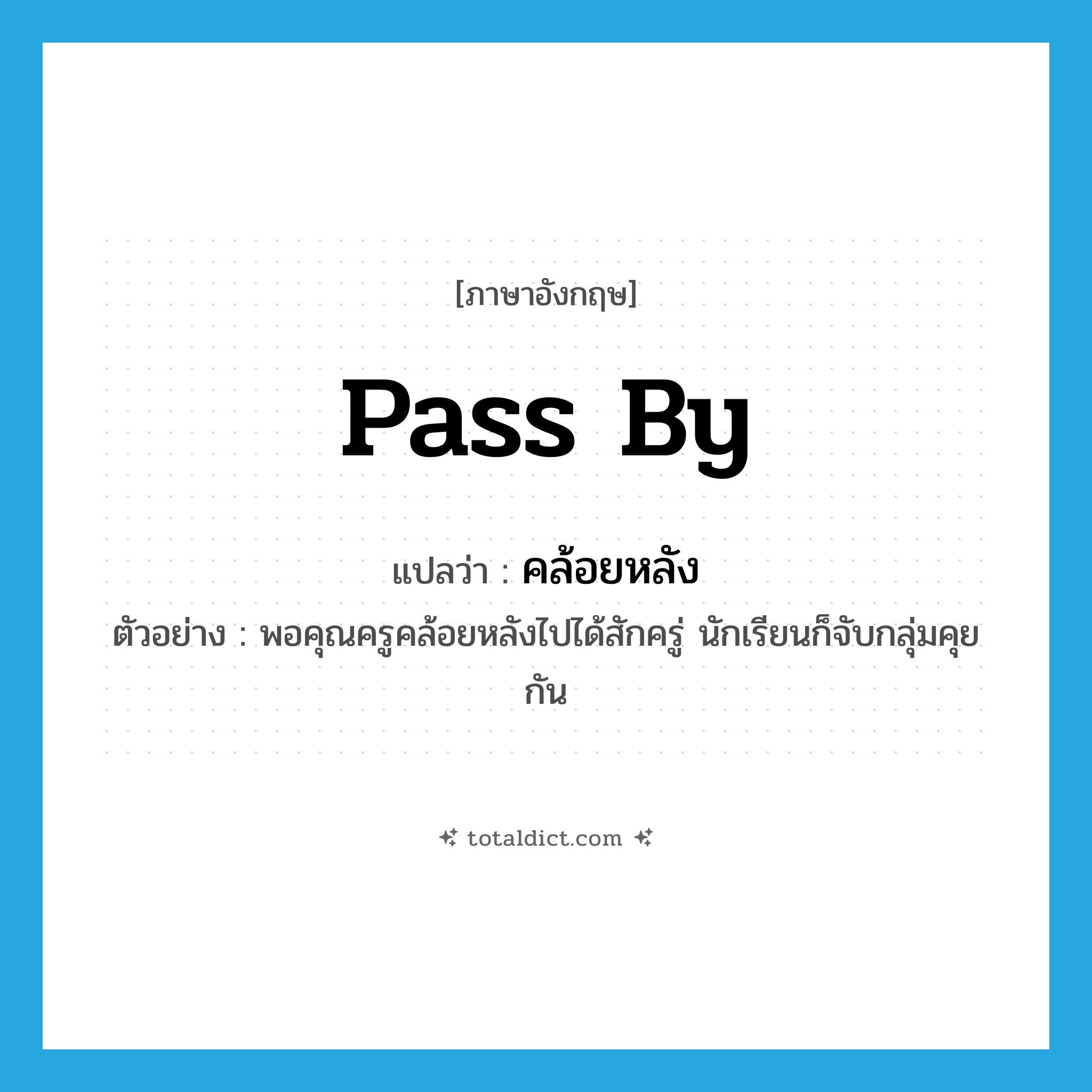 pass by แปลว่า?, คำศัพท์ภาษาอังกฤษ pass by แปลว่า คล้อยหลัง ประเภท V ตัวอย่าง พอคุณครูคล้อยหลังไปได้สักครู่ นักเรียนก็จับกลุ่มคุยกัน หมวด V