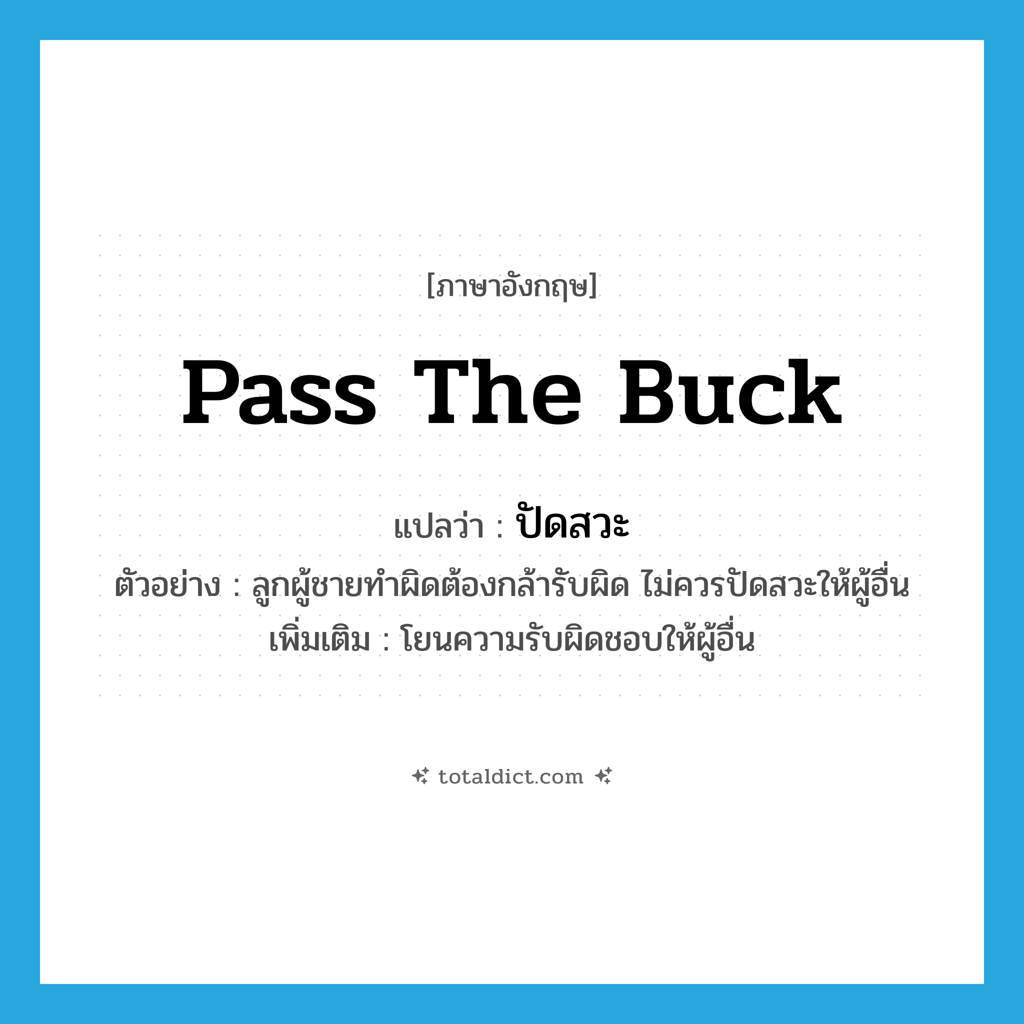 pass the buck แปลว่า?, คำศัพท์ภาษาอังกฤษ pass the buck แปลว่า ปัดสวะ ประเภท V ตัวอย่าง ลูกผู้ชายทำผิดต้องกล้ารับผิด ไม่ควรปัดสวะให้ผู้อื่น เพิ่มเติม โยนความรับผิดชอบให้ผู้อื่น หมวด V