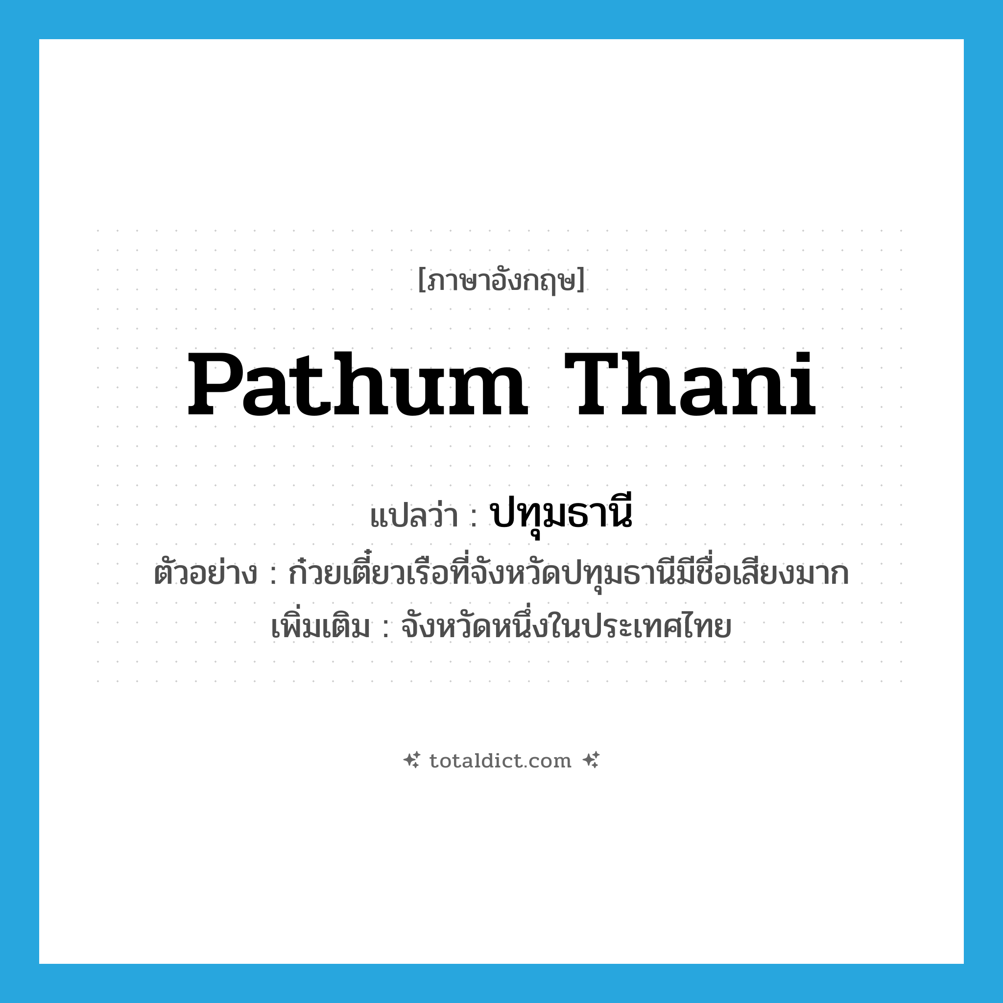 Pathum Thani แปลว่า?, คำศัพท์ภาษาอังกฤษ Pathum Thani แปลว่า ปทุมธานี ประเภท N ตัวอย่าง ก๋วยเตี๋ยวเรือที่จังหวัดปทุมธานีมีชื่อเสียงมาก เพิ่มเติม จังหวัดหนึ่งในประเทศไทย หมวด N