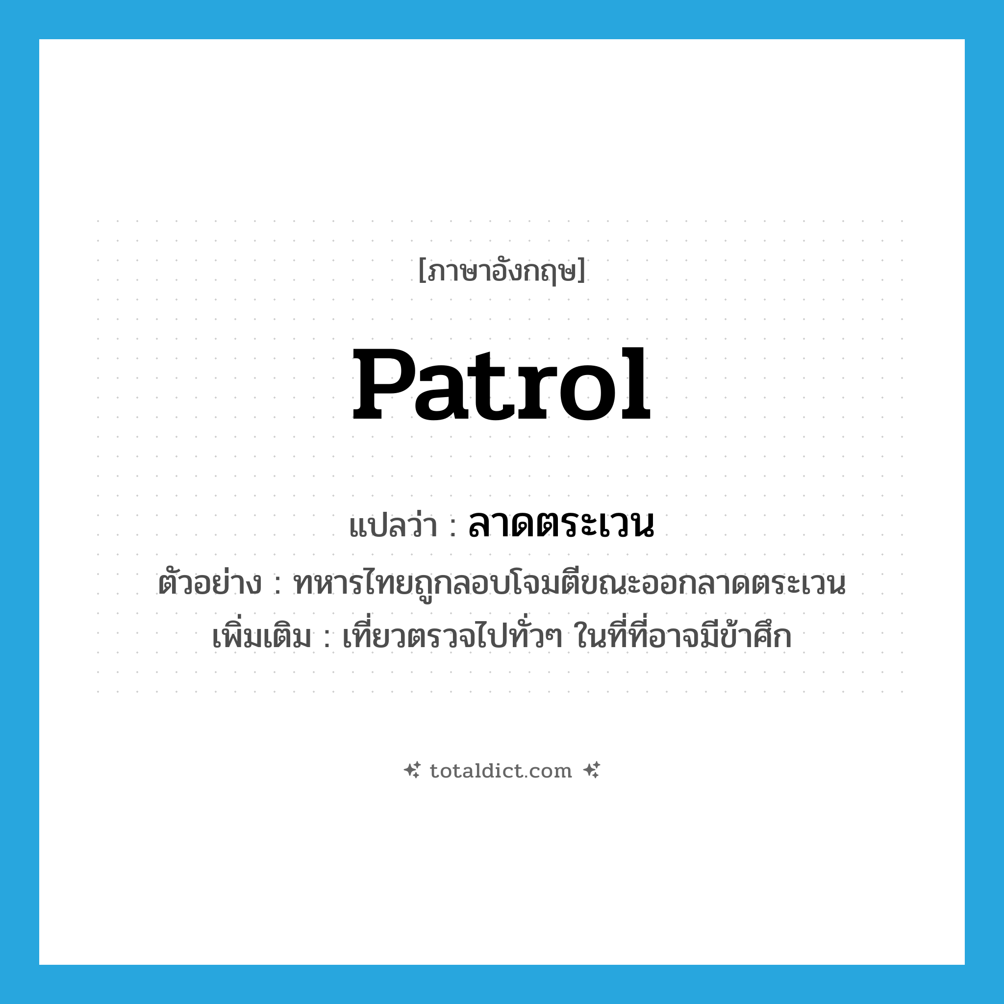 patrol แปลว่า?, คำศัพท์ภาษาอังกฤษ patrol แปลว่า ลาดตระเวน ประเภท V ตัวอย่าง ทหารไทยถูกลอบโจมตีขณะออกลาดตระเวน เพิ่มเติม เที่ยวตรวจไปทั่วๆ ในที่ที่อาจมีข้าศึก หมวด V