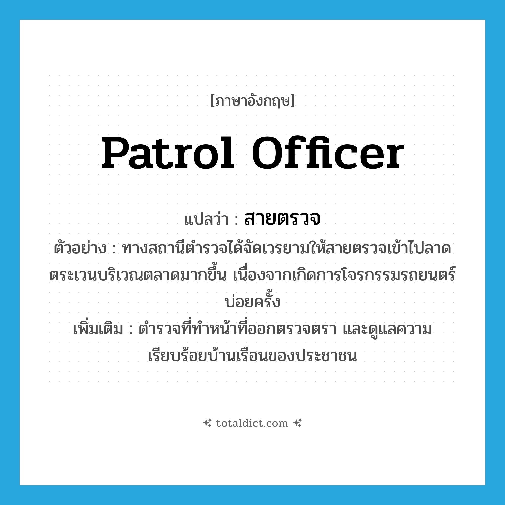 patrol officer แปลว่า?, คำศัพท์ภาษาอังกฤษ patrol officer แปลว่า สายตรวจ ประเภท N ตัวอย่าง ทางสถานีตำรวจได้จัดเวรยามให้สายตรวจเข้าไปลาดตระเวนบริเวณตลาดมากขึ้น เนื่องจากเกิดการโจรกรรมรถยนตร์บ่อยครั้ง เพิ่มเติม ตำรวจที่ทำหน้าที่ออกตรวจตรา และดูแลความเรียบร้อยบ้านเรือนของประชาชน หมวด N