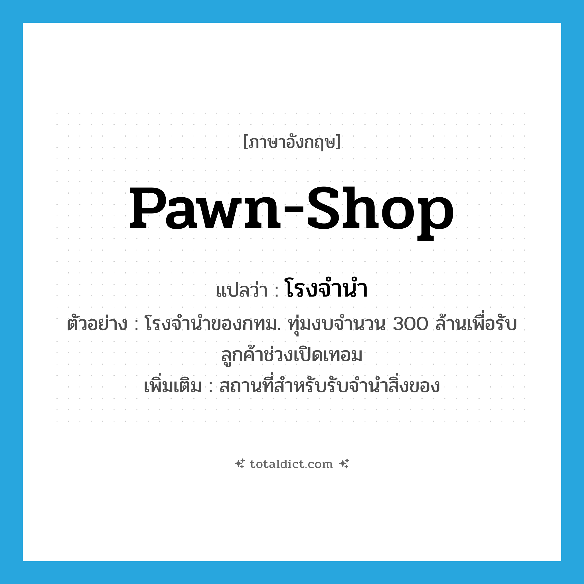 pawn-shop แปลว่า?, คำศัพท์ภาษาอังกฤษ pawn-shop แปลว่า โรงจำนำ ประเภท N ตัวอย่าง โรงจำนำของกทม. ทุ่มงบจำนวน 300 ล้านเพื่อรับลูกค้าช่วงเปิดเทอม เพิ่มเติม สถานที่สำหรับรับจำนำสิ่งของ หมวด N