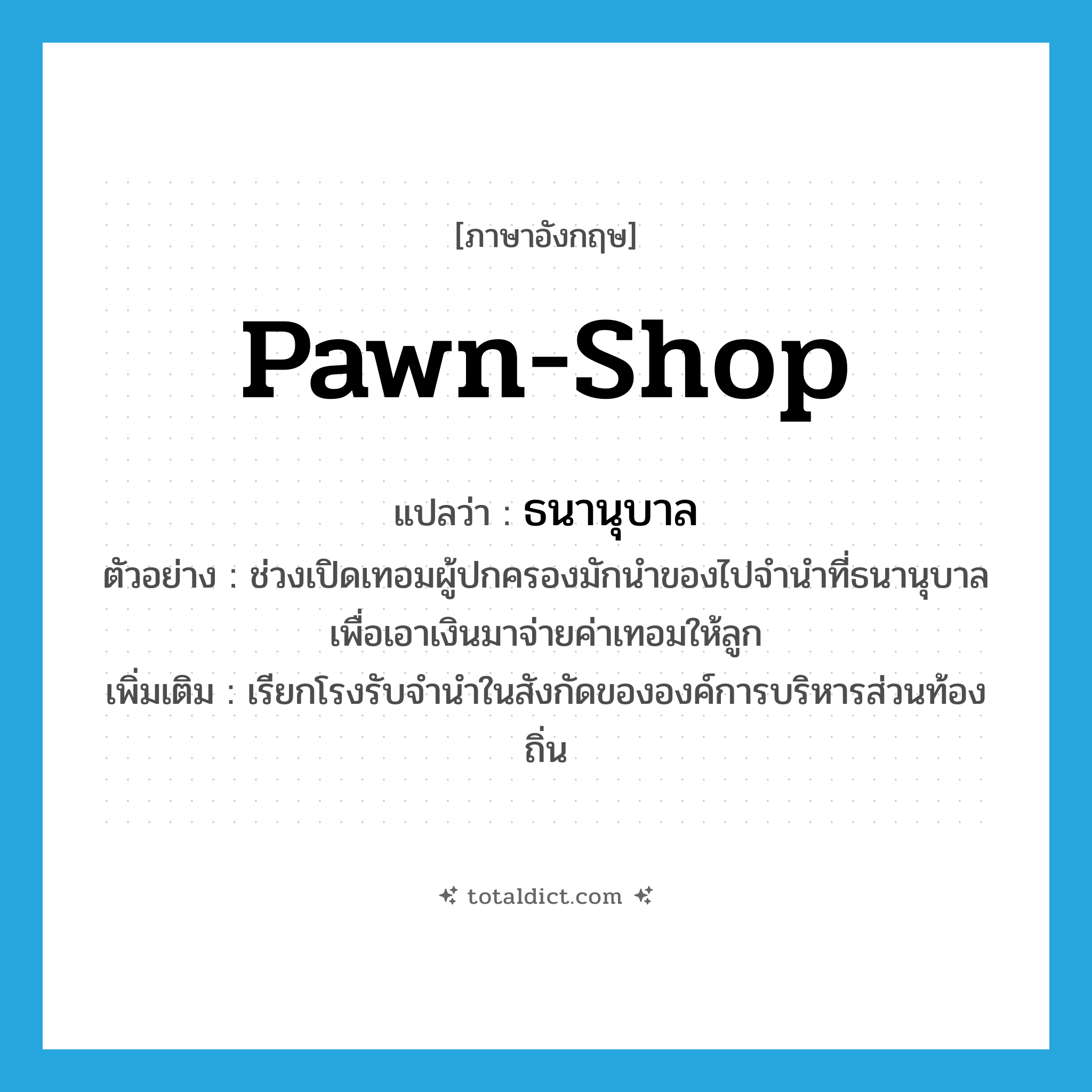 pawn-shop แปลว่า?, คำศัพท์ภาษาอังกฤษ pawn-shop แปลว่า ธนานุบาล ประเภท N ตัวอย่าง ช่วงเปิดเทอมผู้ปกครองมักนำของไปจำนำที่ธนานุบาลเพื่อเอาเงินมาจ่ายค่าเทอมให้ลูก เพิ่มเติม เรียกโรงรับจำนำในสังกัดขององค์การบริหารส่วนท้องถิ่น หมวด N