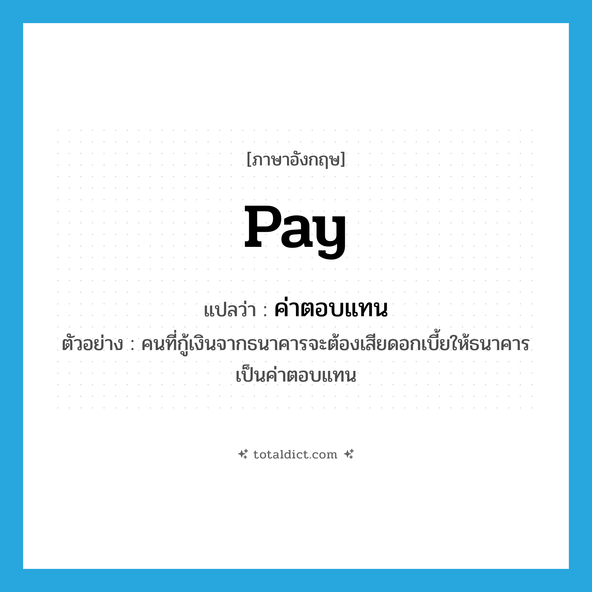 pay แปลว่า?, คำศัพท์ภาษาอังกฤษ pay แปลว่า ค่าตอบแทน ประเภท N ตัวอย่าง คนที่กู้เงินจากธนาคารจะต้องเสียดอกเบี้ยให้ธนาคารเป็นค่าตอบแทน หมวด N