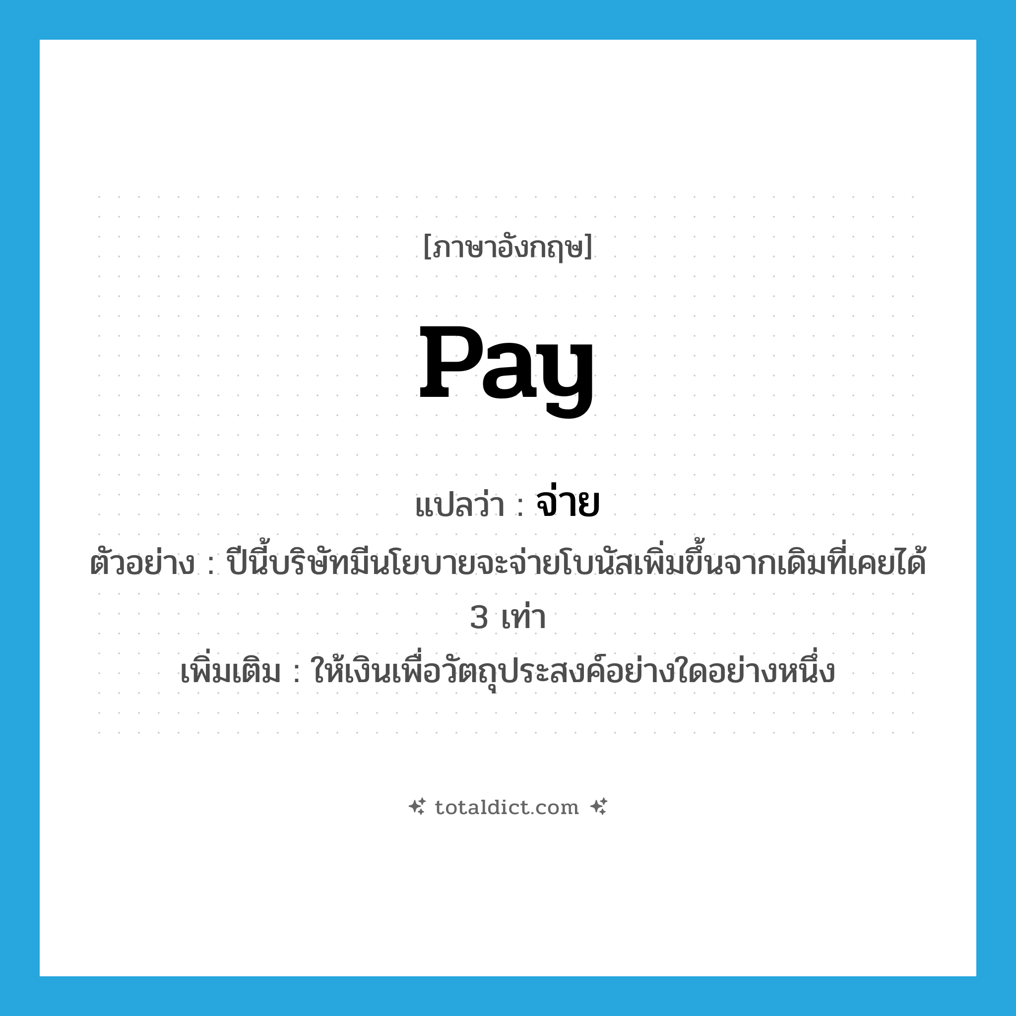 pay แปลว่า?, คำศัพท์ภาษาอังกฤษ pay แปลว่า จ่าย ประเภท V ตัวอย่าง ปีนี้บริษัทมีนโยบายจะจ่ายโบนัสเพิ่มขึ้นจากเดิมที่เคยได้ 3 เท่า เพิ่มเติม ให้เงินเพื่อวัตถุประสงค์อย่างใดอย่างหนึ่ง หมวด V