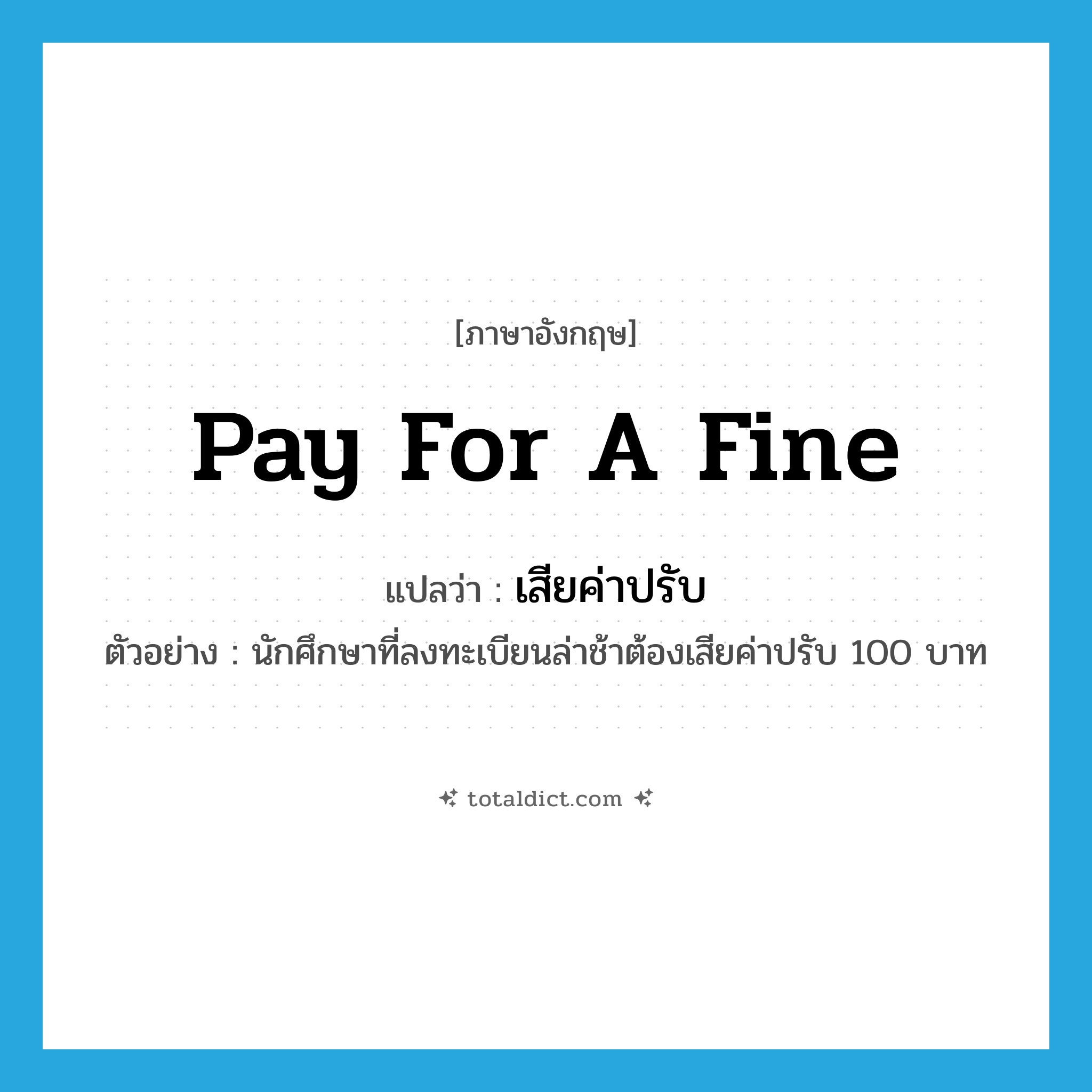 pay for a fine แปลว่า?, คำศัพท์ภาษาอังกฤษ pay for a fine แปลว่า เสียค่าปรับ ประเภท V ตัวอย่าง นักศึกษาที่ลงทะเบียนล่าช้าต้องเสียค่าปรับ 100 บาท หมวด V