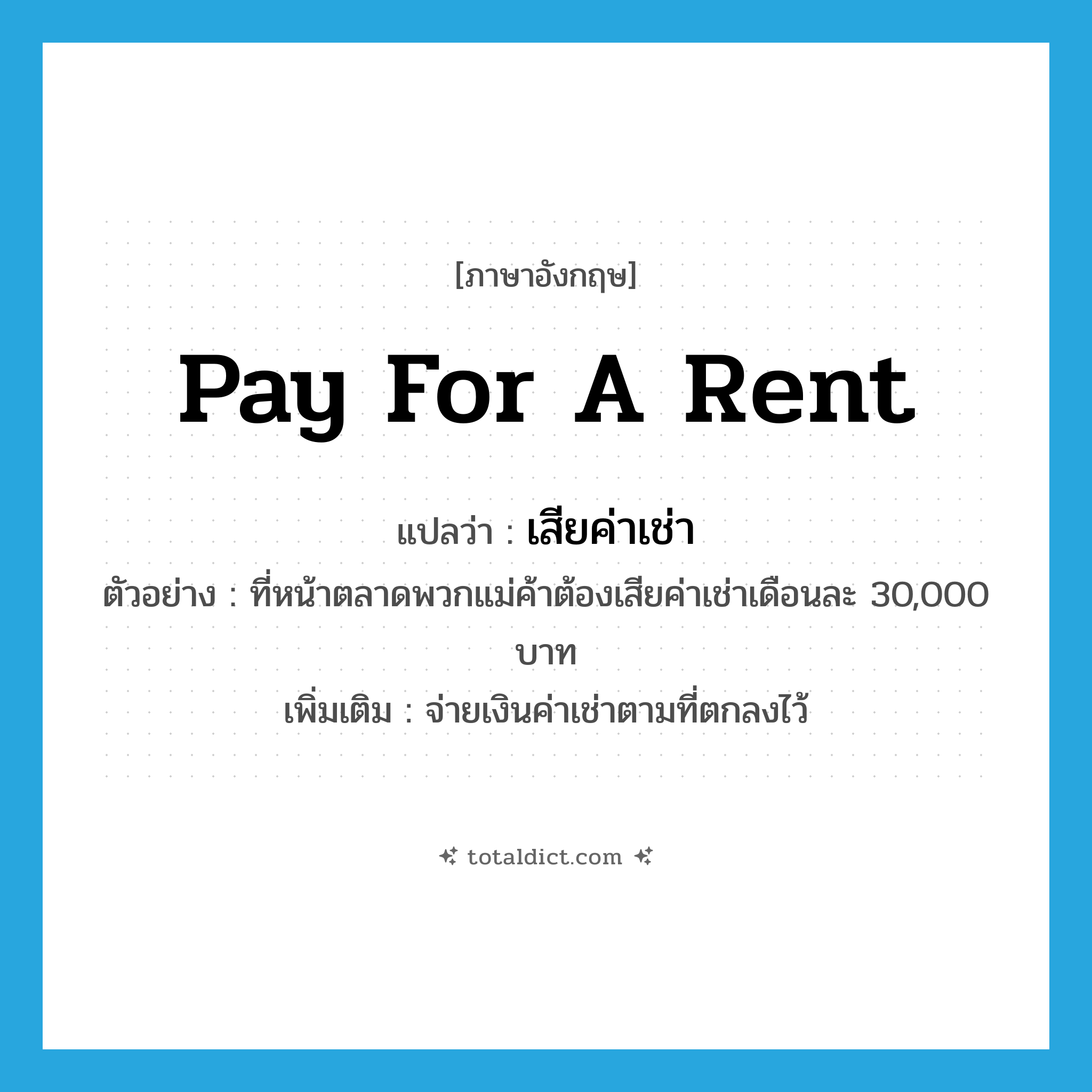 pay for a rent แปลว่า?, คำศัพท์ภาษาอังกฤษ pay for a rent แปลว่า เสียค่าเช่า ประเภท V ตัวอย่าง ที่หน้าตลาดพวกแม่ค้าต้องเสียค่าเช่าเดือนละ 30,000 บาท เพิ่มเติม จ่ายเงินค่าเช่าตามที่ตกลงไว้ หมวด V