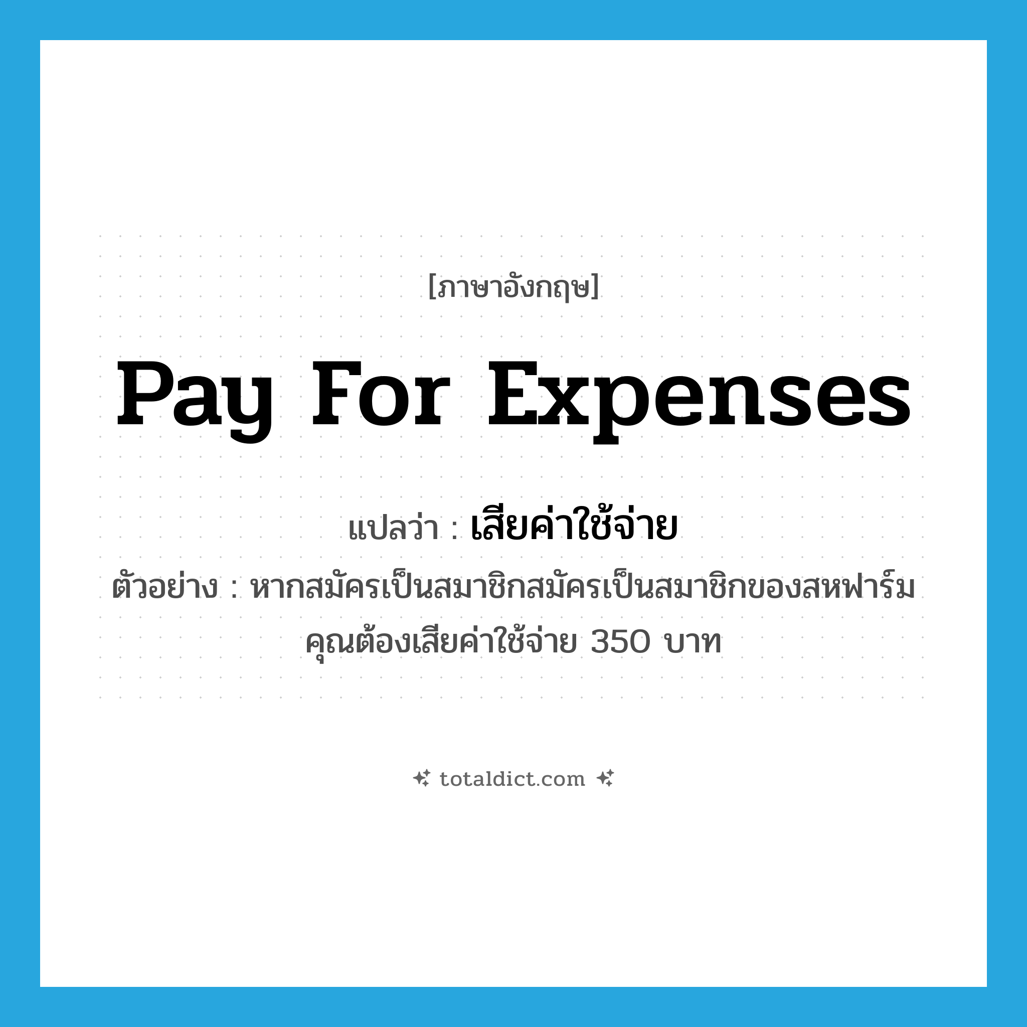 pay for expenses แปลว่า?, คำศัพท์ภาษาอังกฤษ pay for expenses แปลว่า เสียค่าใช้จ่าย ประเภท V ตัวอย่าง หากสมัครเป็นสมาชิกสมัครเป็นสมาชิกของสหฟาร์มคุณต้องเสียค่าใช้จ่าย 350 บาท หมวด V