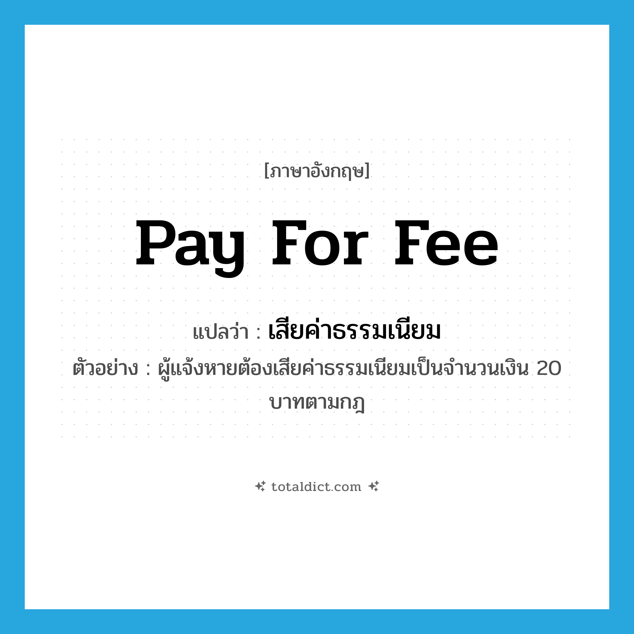 pay for fee แปลว่า?, คำศัพท์ภาษาอังกฤษ pay for fee แปลว่า เสียค่าธรรมเนียม ประเภท V ตัวอย่าง ผู้แจ้งหายต้องเสียค่าธรรมเนียมเป็นจำนวนเงิน 20 บาทตามกฎ หมวด V