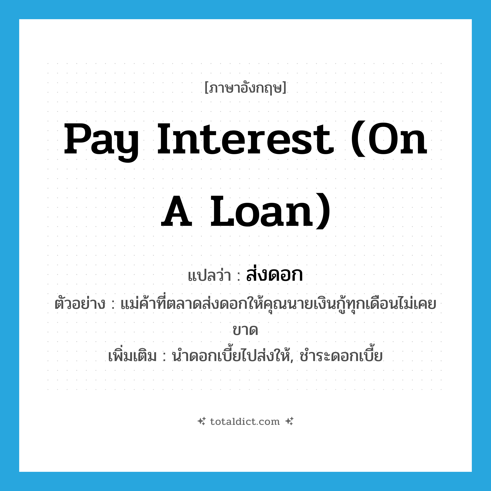 pay interest (on a loan) แปลว่า?, คำศัพท์ภาษาอังกฤษ pay interest (on a loan) แปลว่า ส่งดอก ประเภท V ตัวอย่าง แม่ค้าที่ตลาดส่งดอกให้คุณนายเงินกู้ทุกเดือนไม่เคยขาด เพิ่มเติม นำดอกเบี้ยไปส่งให้, ชำระดอกเบี้ย หมวด V