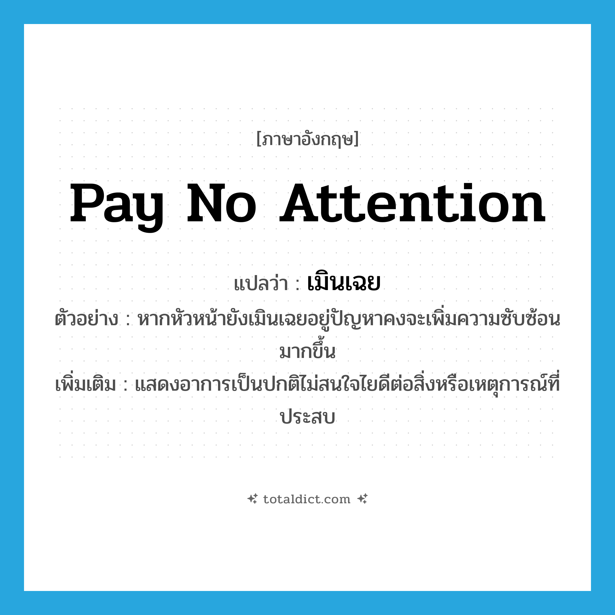 pay no attention แปลว่า?, คำศัพท์ภาษาอังกฤษ pay no attention แปลว่า เมินเฉย ประเภท V ตัวอย่าง หากหัวหน้ายังเมินเฉยอยู่ปัญหาคงจะเพิ่มความซับซ้อนมากขึ้น เพิ่มเติม แสดงอาการเป็นปกติไม่สนใจไยดีต่อสิ่งหรือเหตุการณ์ที่ประสบ หมวด V