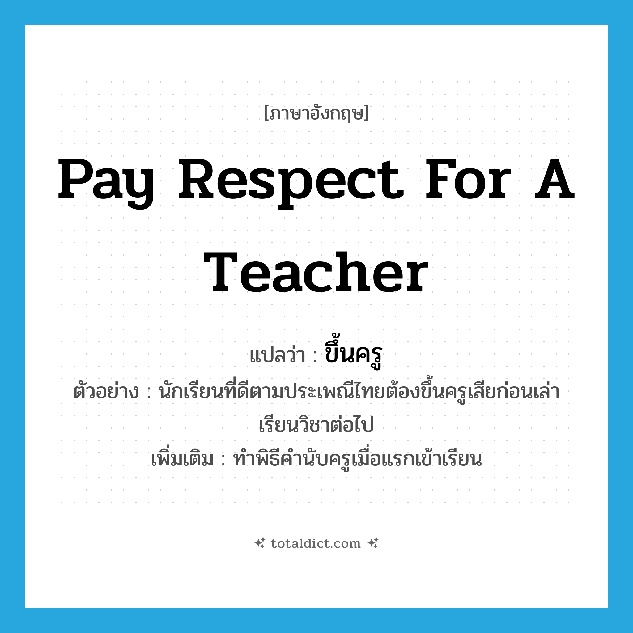 pay respect for a teacher แปลว่า?, คำศัพท์ภาษาอังกฤษ pay respect for a teacher แปลว่า ขึ้นครู ประเภท V ตัวอย่าง นักเรียนที่ดีตามประเพณีไทยต้องขึ้นครูเสียก่อนเล่าเรียนวิชาต่อไป เพิ่มเติม ทำพิธีคำนับครูเมื่อแรกเข้าเรียน หมวด V