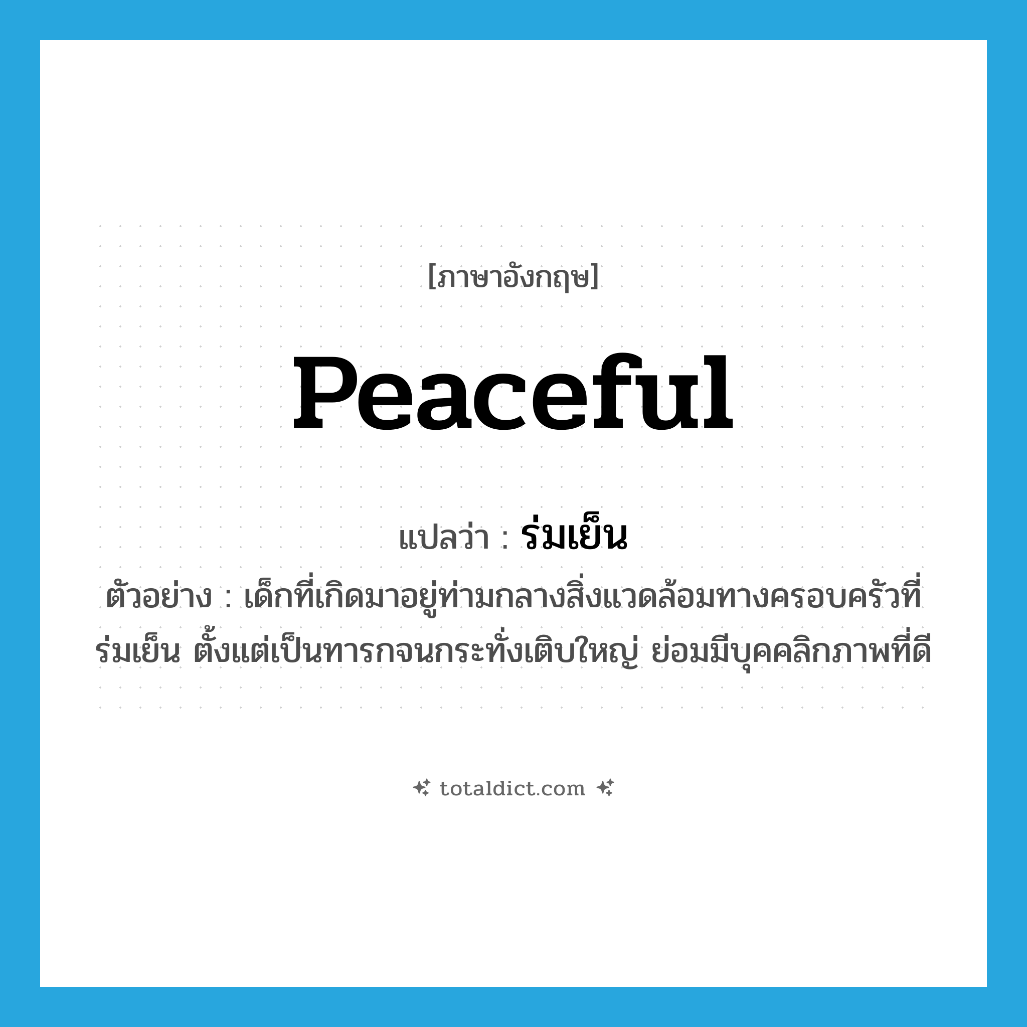 peaceful แปลว่า?, คำศัพท์ภาษาอังกฤษ peaceful แปลว่า ร่มเย็น ประเภท ADJ ตัวอย่าง เด็กที่เกิดมาอยู่ท่ามกลางสิ่งแวดล้อมทางครอบครัวที่ร่มเย็น ตั้งแต่เป็นทารกจนกระทั่งเติบใหญ่ ย่อมมีบุคคลิกภาพที่ดี หมวด ADJ