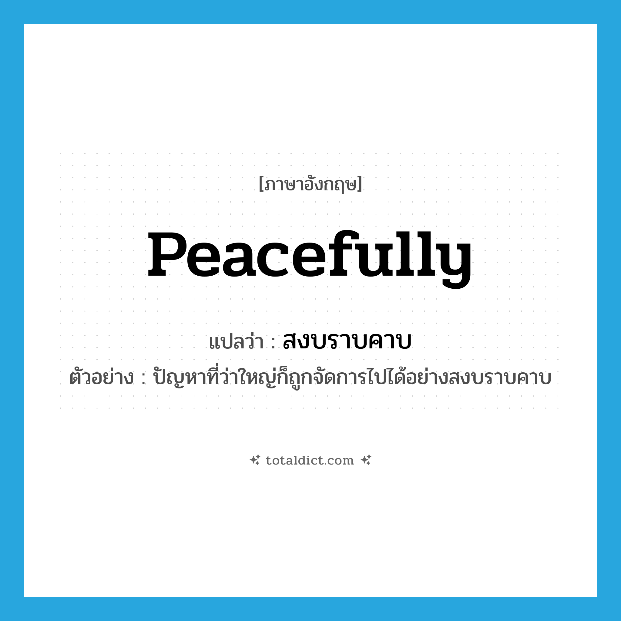 peacefully แปลว่า?, คำศัพท์ภาษาอังกฤษ peacefully แปลว่า สงบราบคาบ ประเภท ADV ตัวอย่าง ปัญหาที่ว่าใหญ่ก็ถูกจัดการไปได้อย่างสงบราบคาบ หมวด ADV