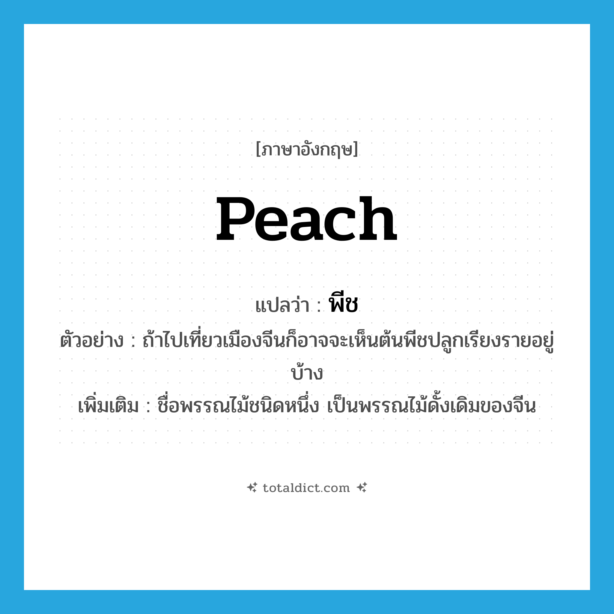 peach แปลว่า?, คำศัพท์ภาษาอังกฤษ peach แปลว่า พีช ประเภท N ตัวอย่าง ถ้าไปเที่ยวเมืองจีนก็อาจจะเห็นต้นพีชปลูกเรียงรายอยู่บ้าง เพิ่มเติม ชื่อพรรณไม้ชนิดหนึ่ง เป็นพรรณไม้ดั้งเดิมของจีน หมวด N