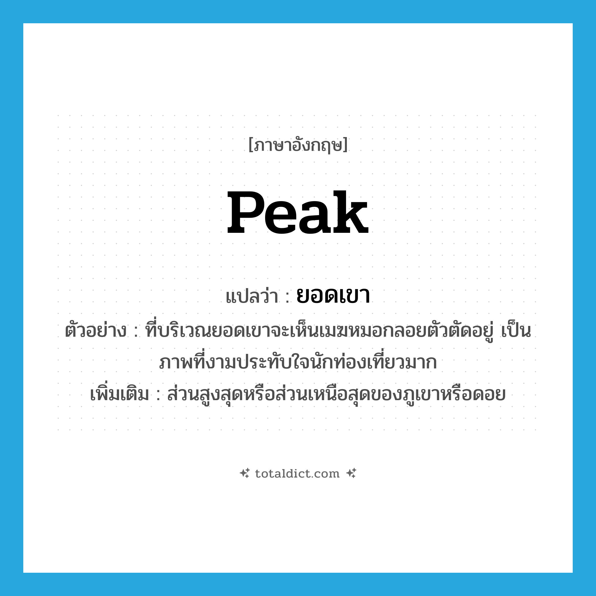 peak แปลว่า?, คำศัพท์ภาษาอังกฤษ peak แปลว่า ยอดเขา ประเภท N ตัวอย่าง ที่บริเวณยอดเขาจะเห็นเมฆหมอกลอยตัวตัดอยู่ เป็นภาพที่งามประทับใจนักท่องเที่ยวมาก เพิ่มเติม ส่วนสูงสุดหรือส่วนเหนือสุดของภูเขาหรือดอย หมวด N