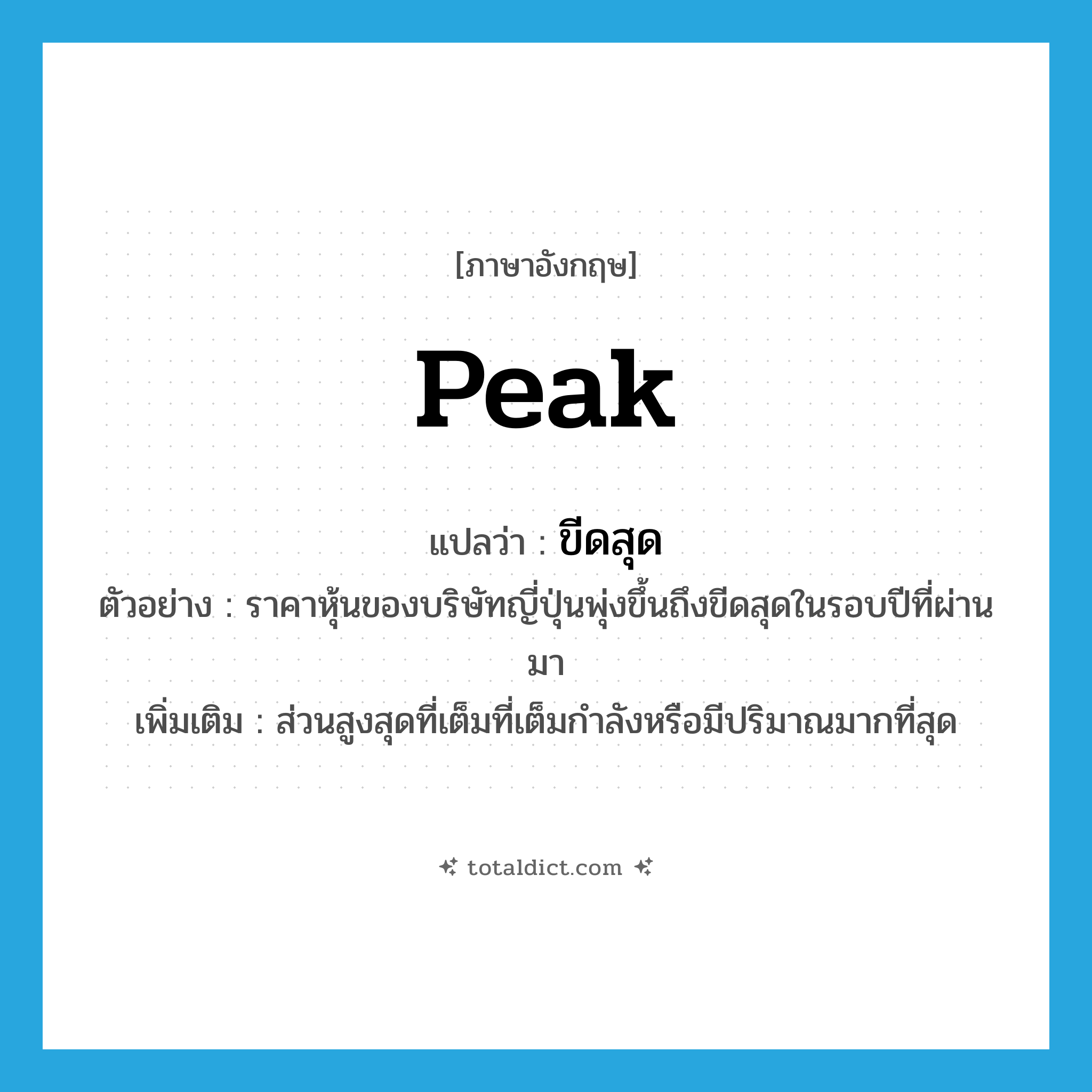 peak แปลว่า?, คำศัพท์ภาษาอังกฤษ peak แปลว่า ขีดสุด ประเภท N ตัวอย่าง ราคาหุ้นของบริษัทญี่ปุ่นพุ่งขึ้นถึงขีดสุดในรอบปีที่ผ่านมา เพิ่มเติม ส่วนสูงสุดที่เต็มที่เต็มกำลังหรือมีปริมาณมากที่สุด หมวด N