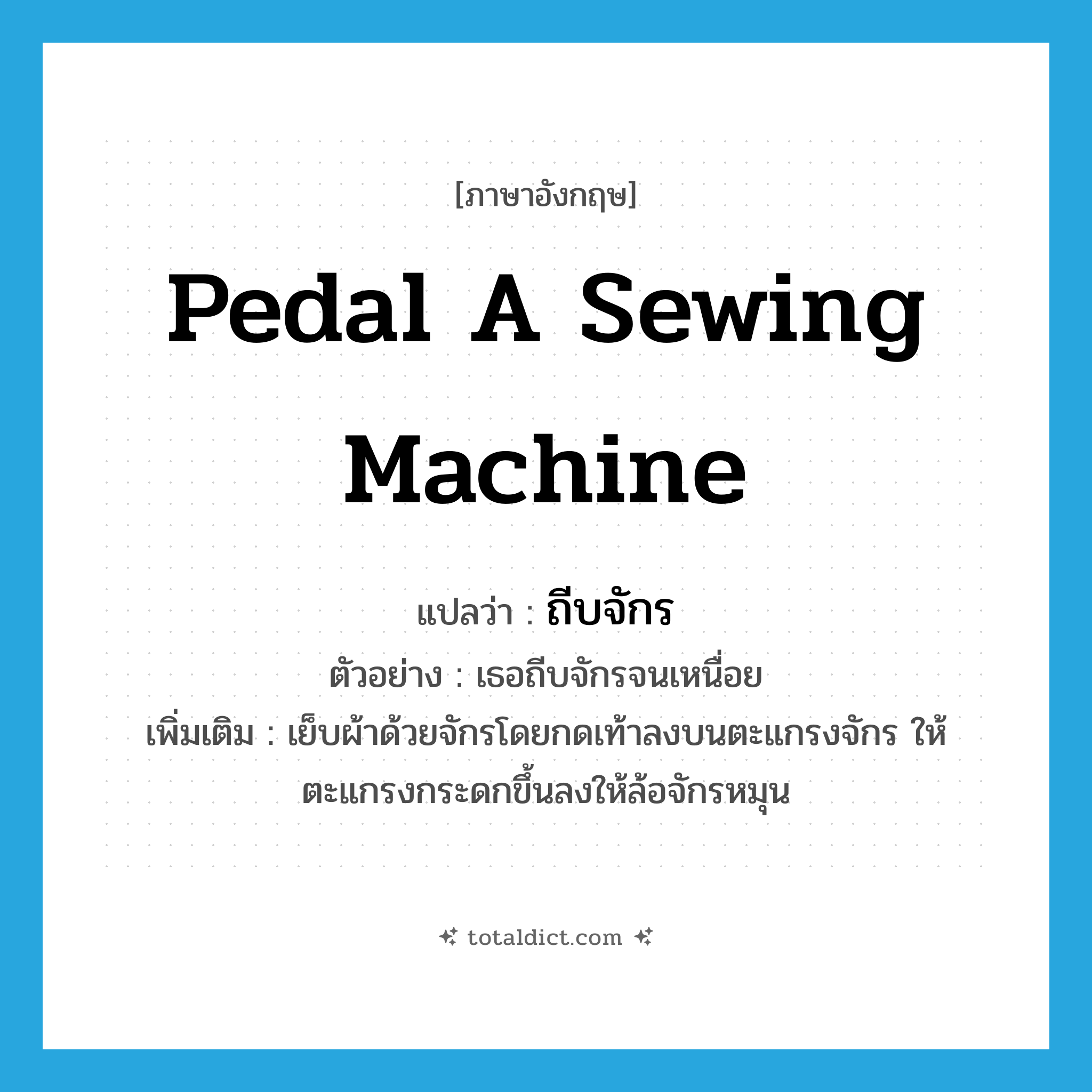 pedal a sewing machine แปลว่า?, คำศัพท์ภาษาอังกฤษ pedal a sewing machine แปลว่า ถีบจักร ประเภท V ตัวอย่าง เธอถีบจักรจนเหนื่อย เพิ่มเติม เย็บผ้าด้วยจักรโดยกดเท้าลงบนตะแกรงจักร ให้ตะแกรงกระดกขึ้นลงให้ล้อจักรหมุน หมวด V