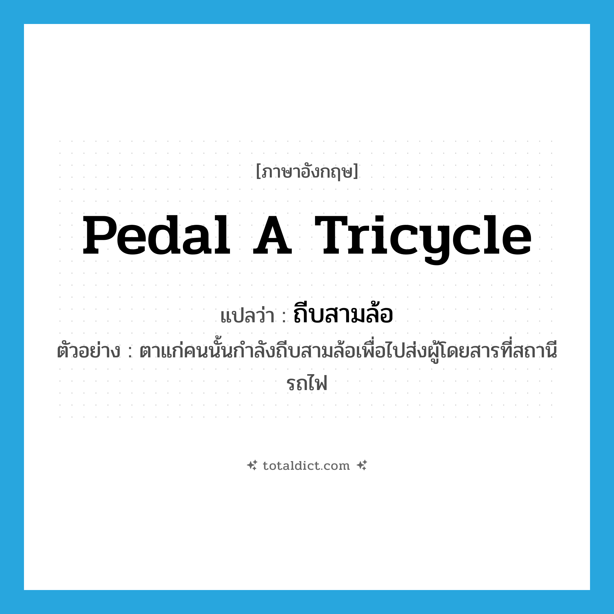 pedal a tricycle แปลว่า?, คำศัพท์ภาษาอังกฤษ pedal a tricycle แปลว่า ถีบสามล้อ ประเภท V ตัวอย่าง ตาแก่คนนั้นกำลังถีบสามล้อเพื่อไปส่งผู้โดยสารที่สถานีรถไฟ หมวด V