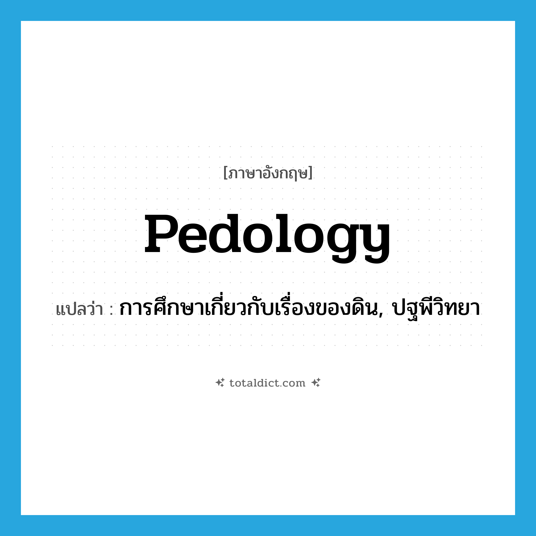 pedology แปลว่า?, คำศัพท์ภาษาอังกฤษ pedology แปลว่า การศึกษาเกี่ยวกับเรื่องของดิน, ปฐพีวิทยา ประเภท N หมวด N