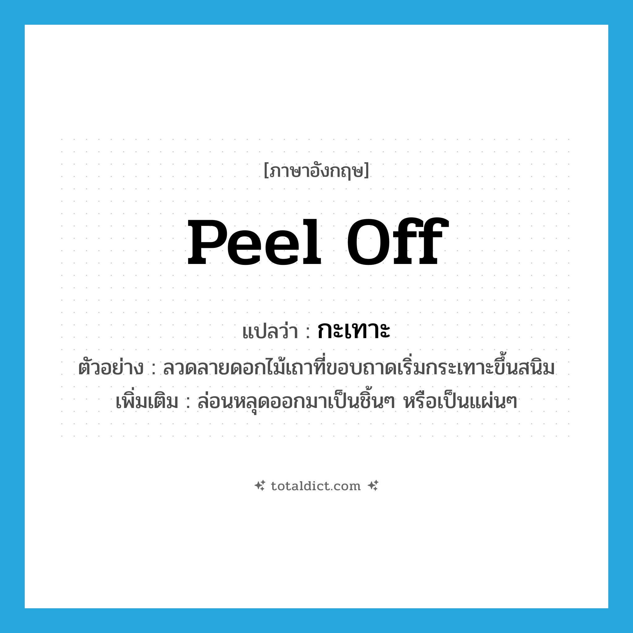 peel off แปลว่า?, คำศัพท์ภาษาอังกฤษ peel off แปลว่า กะเทาะ ประเภท V ตัวอย่าง ลวดลายดอกไม้เถาที่ขอบถาดเริ่มกระเทาะขึ้นสนิม เพิ่มเติม ล่อนหลุดออกมาเป็นชิ้นๆ หรือเป็นแผ่นๆ หมวด V