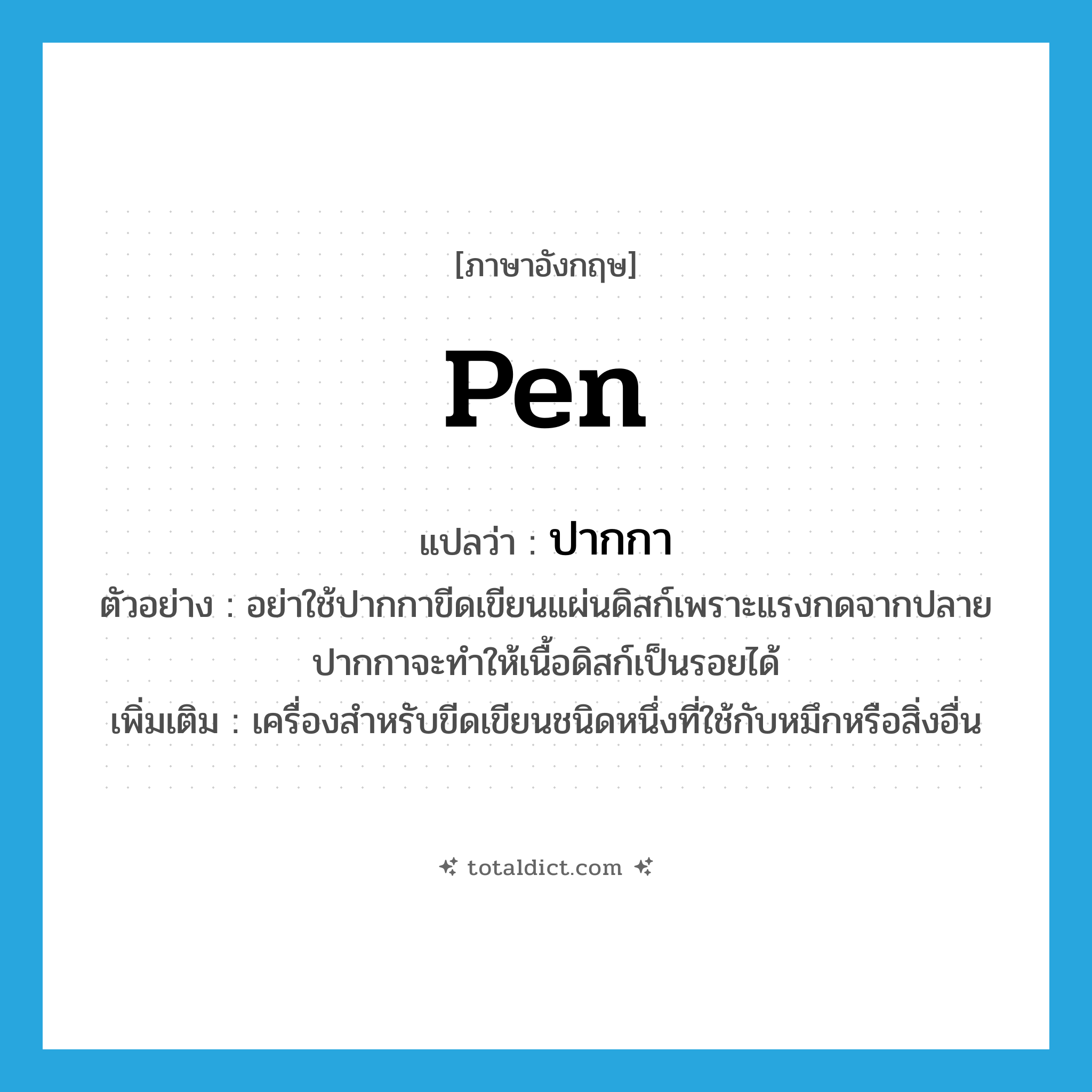 pen แปลว่า?, คำศัพท์ภาษาอังกฤษ pen แปลว่า ปากกา ประเภท N ตัวอย่าง อย่าใช้ปากกาขีดเขียนแผ่นดิสก์เพราะแรงกดจากปลายปากกาจะทำให้เนื้อดิสก์เป็นรอยได้ เพิ่มเติม เครื่องสำหรับขีดเขียนชนิดหนึ่งที่ใช้กับหมึกหรือสิ่งอื่น หมวด N