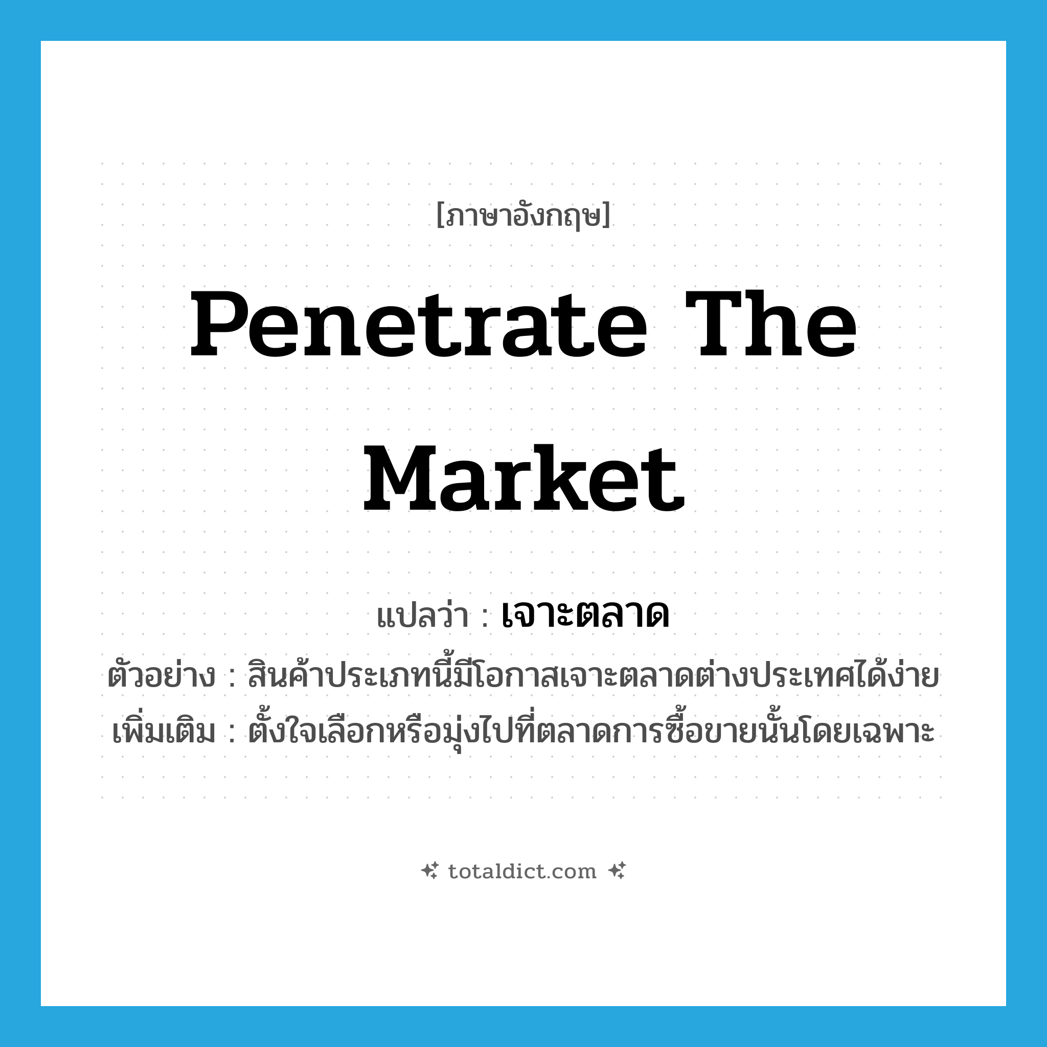 penetrate the market แปลว่า?, คำศัพท์ภาษาอังกฤษ penetrate the market แปลว่า เจาะตลาด ประเภท V ตัวอย่าง สินค้าประเภทนี้มีโอกาสเจาะตลาดต่างประเทศได้ง่าย เพิ่มเติม ตั้งใจเลือกหรือมุ่งไปที่ตลาดการซื้อขายนั้นโดยเฉพาะ หมวด V