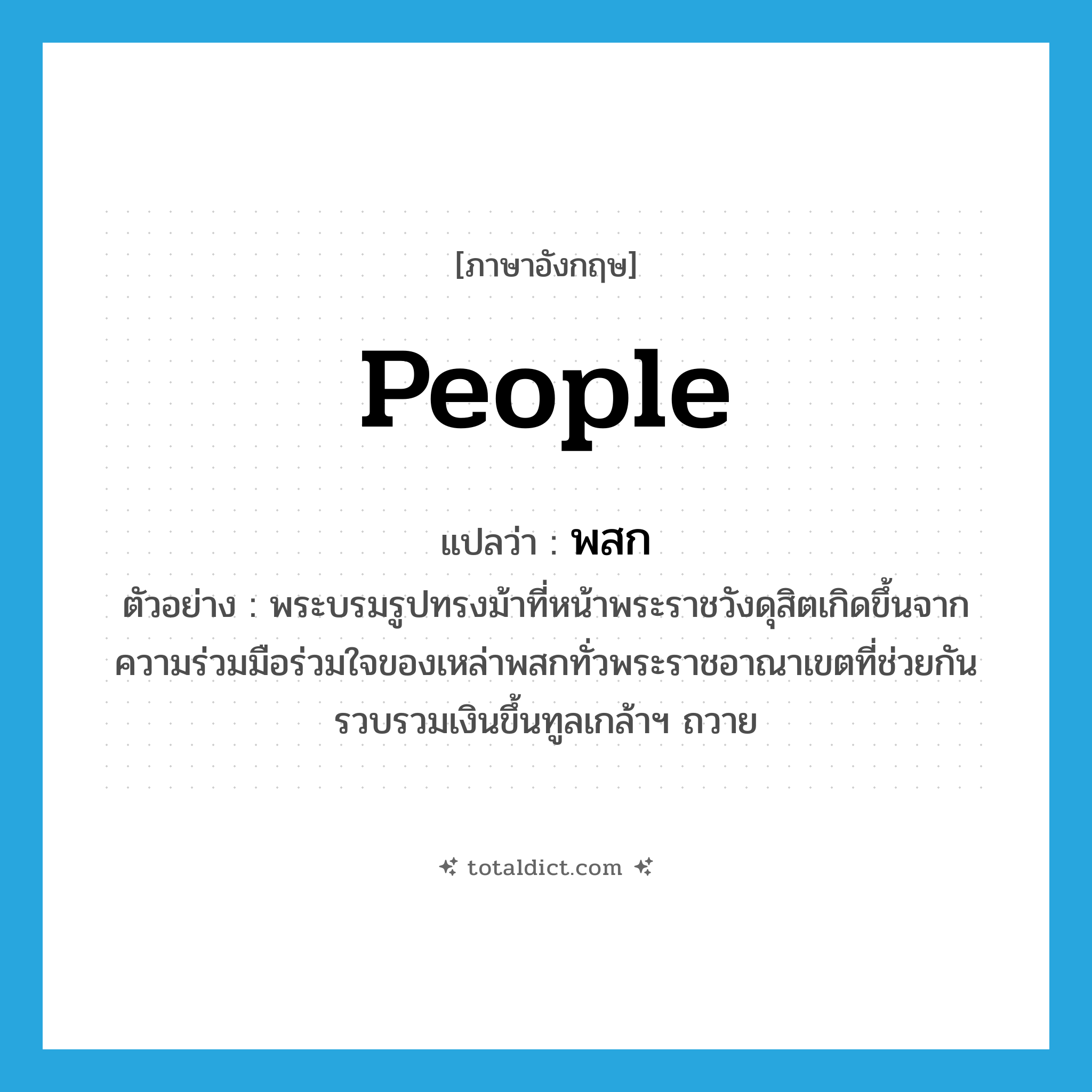 people แปลว่า?, คำศัพท์ภาษาอังกฤษ people แปลว่า พสก ประเภท N ตัวอย่าง พระบรมรูปทรงม้าที่หน้าพระราชวังดุสิตเกิดขึ้นจากความร่วมมือร่วมใจของเหล่าพสกทั่วพระราชอาณาเขตที่ช่วยกันรวบรวมเงินขึ้นทูลเกล้าฯ ถวาย หมวด N